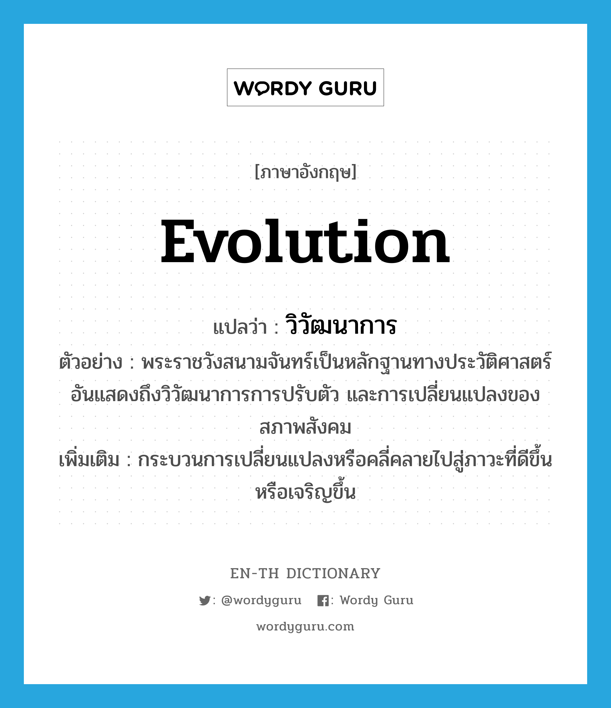 evolution แปลว่า?, คำศัพท์ภาษาอังกฤษ evolution แปลว่า วิวัฒนาการ ประเภท N ตัวอย่าง พระราชวังสนามจันทร์เป็นหลักฐานทางประวัติศาสตร์ อันแสดงถึงวิวัฒนาการการปรับตัว และการเปลี่ยนแปลงของสภาพสังคม เพิ่มเติม กระบวนการเปลี่ยนแปลงหรือคลี่คลายไปสู่ภาวะที่ดีขึ้นหรือเจริญขึ้น หมวด N