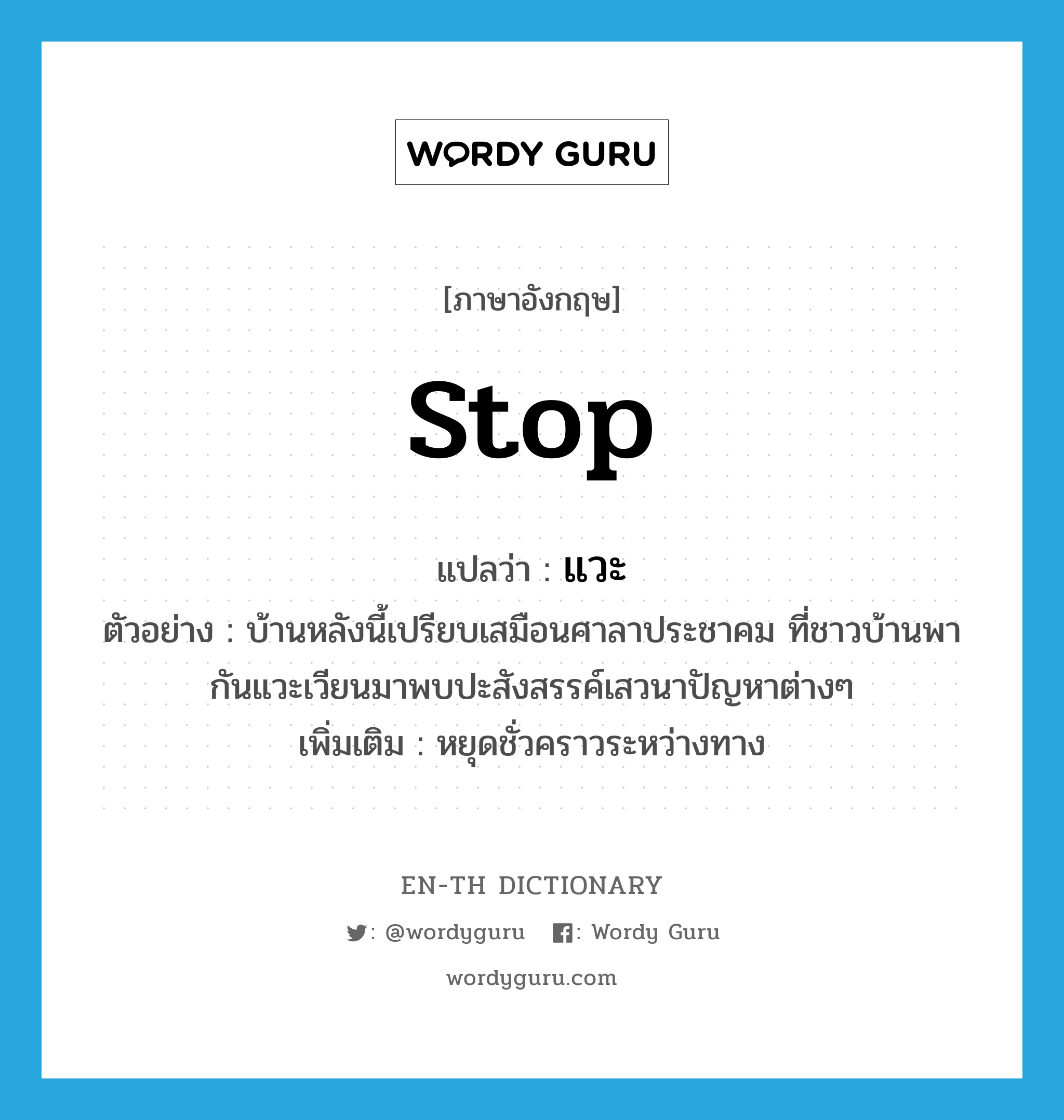 stop แปลว่า?, คำศัพท์ภาษาอังกฤษ stop แปลว่า แวะ ประเภท V ตัวอย่าง บ้านหลังนี้เปรียบเสมือนศาลาประชาคม ที่ชาวบ้านพากันแวะเวียนมาพบปะสังสรรค์เสวนาปัญหาต่างๆ เพิ่มเติม หยุดชั่วคราวระหว่างทาง หมวด V