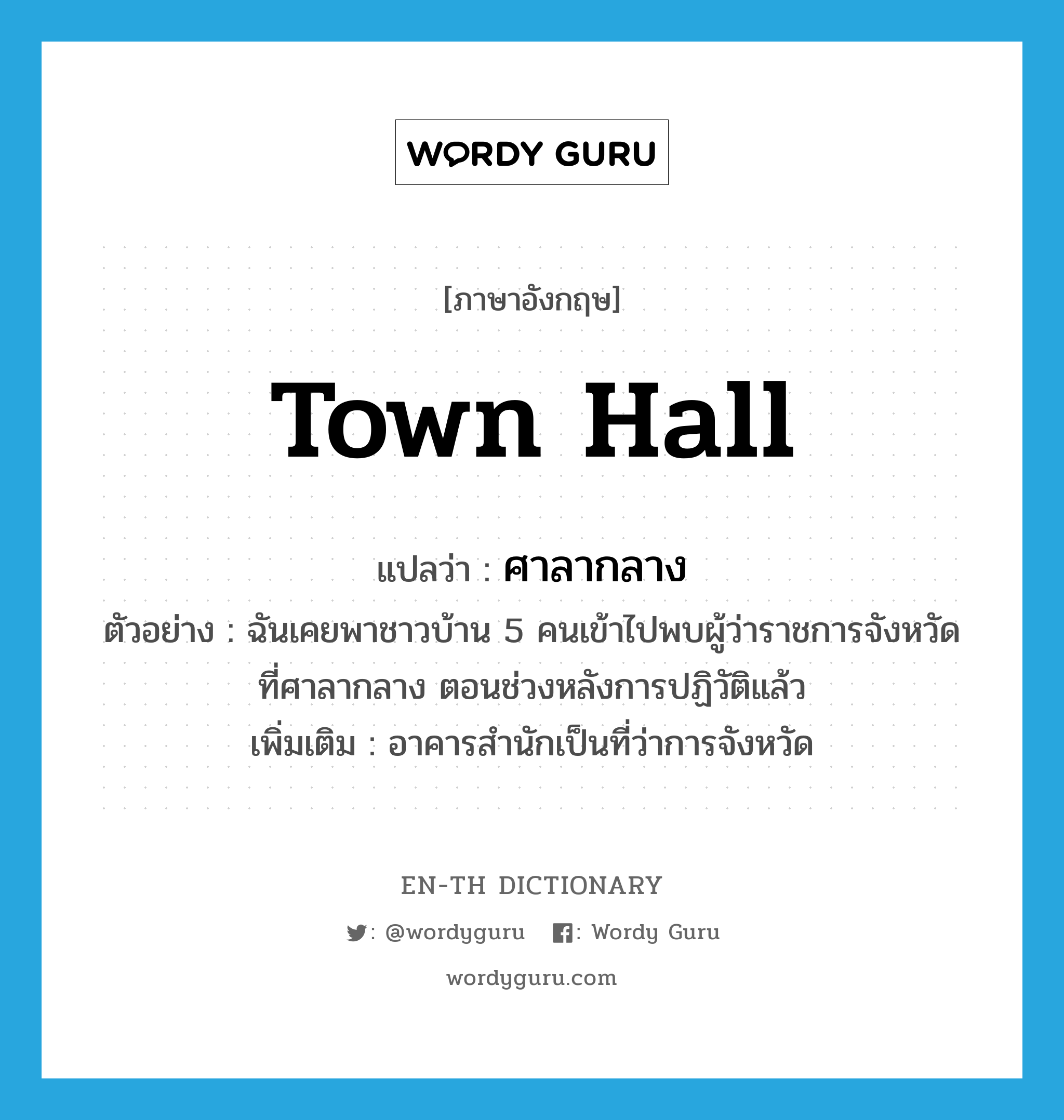 town hall แปลว่า?, คำศัพท์ภาษาอังกฤษ town hall แปลว่า ศาลากลาง ประเภท N ตัวอย่าง ฉันเคยพาชาวบ้าน 5 คนเข้าไปพบผู้ว่าราชการจังหวัดที่ศาลากลาง ตอนช่วงหลังการปฏิวัติแล้ว เพิ่มเติม อาคารสำนักเป็นที่ว่าการจังหวัด หมวด N