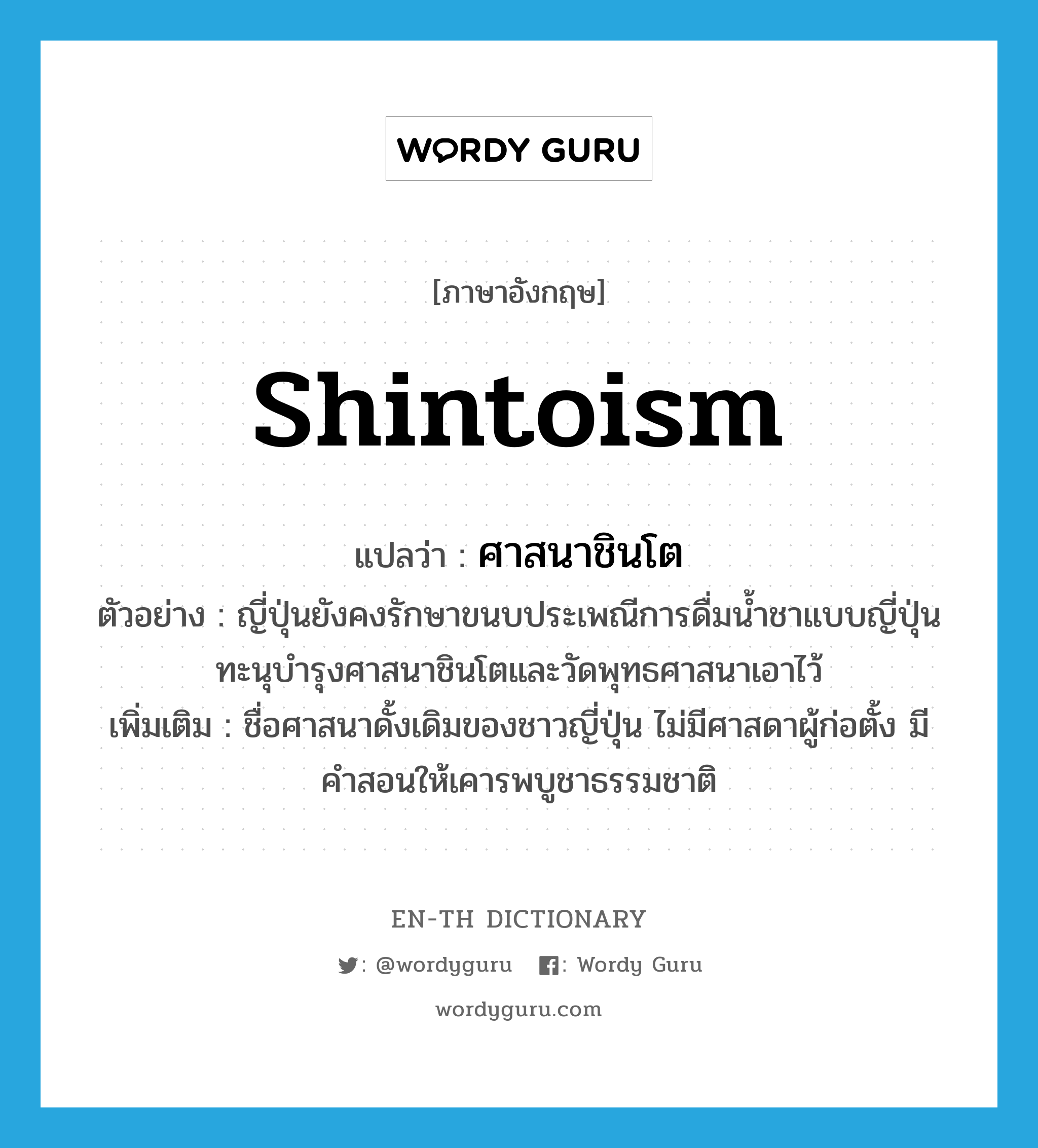 Shintoism แปลว่า?, คำศัพท์ภาษาอังกฤษ Shintoism แปลว่า ศาสนาชินโต ประเภท N ตัวอย่าง ญี่ปุ่นยังคงรักษาขนบประเพณีการดื่มน้ำชาแบบญี่ปุ่น ทะนุบำรุงศาสนาชินโตและวัดพุทธศาสนาเอาไว้ เพิ่มเติม ชื่อศาสนาดั้งเดิมของชาวญี่ปุ่น ไม่มีศาสดาผู้ก่อตั้ง มีคำสอนให้เคารพบูชาธรรมชาติ หมวด N