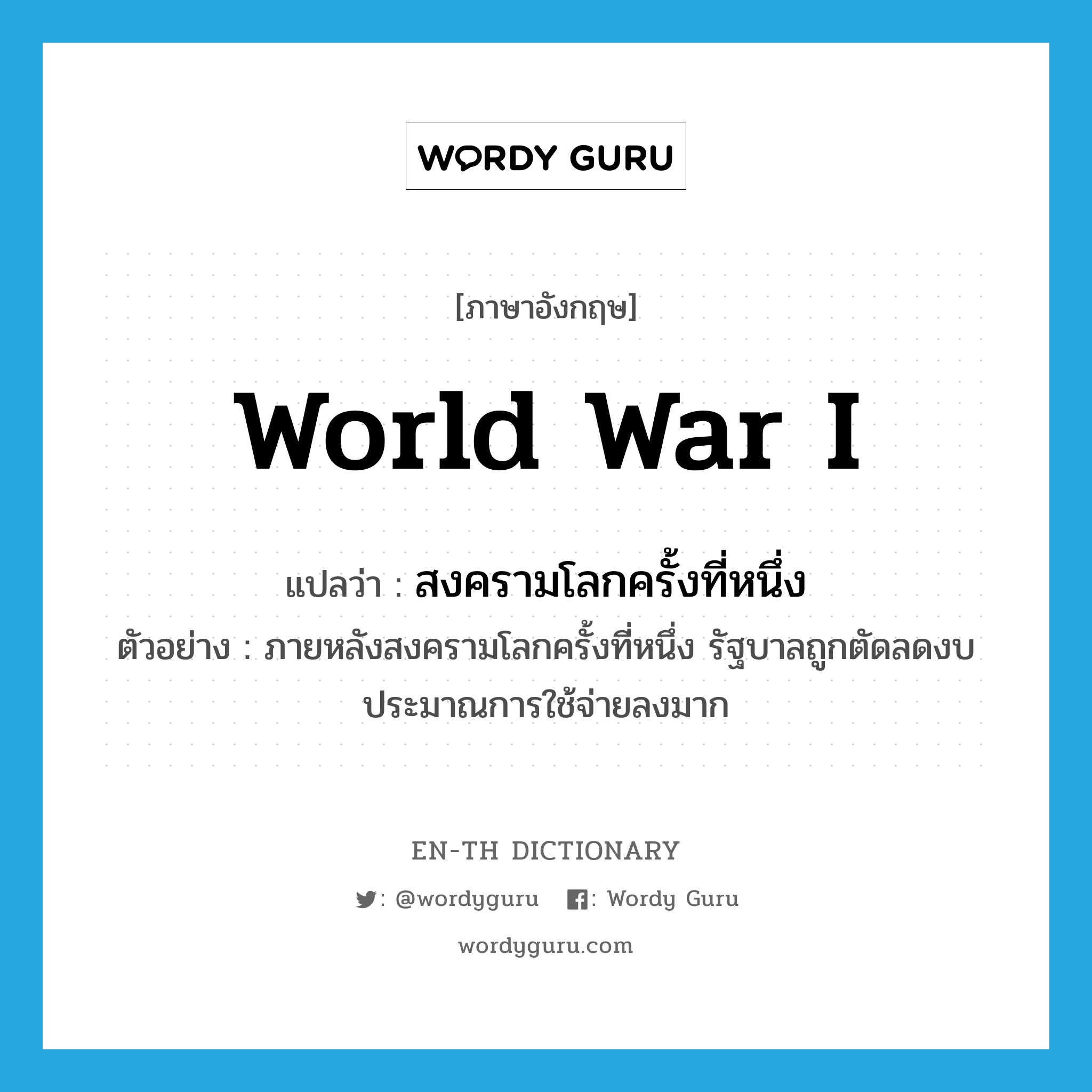 World War I แปลว่า?, คำศัพท์ภาษาอังกฤษ World War I แปลว่า สงครามโลกครั้งที่หนึ่ง ประเภท N ตัวอย่าง ภายหลังสงครามโลกครั้งที่หนึ่ง รัฐบาลถูกตัดลดงบประมาณการใช้จ่ายลงมาก หมวด N