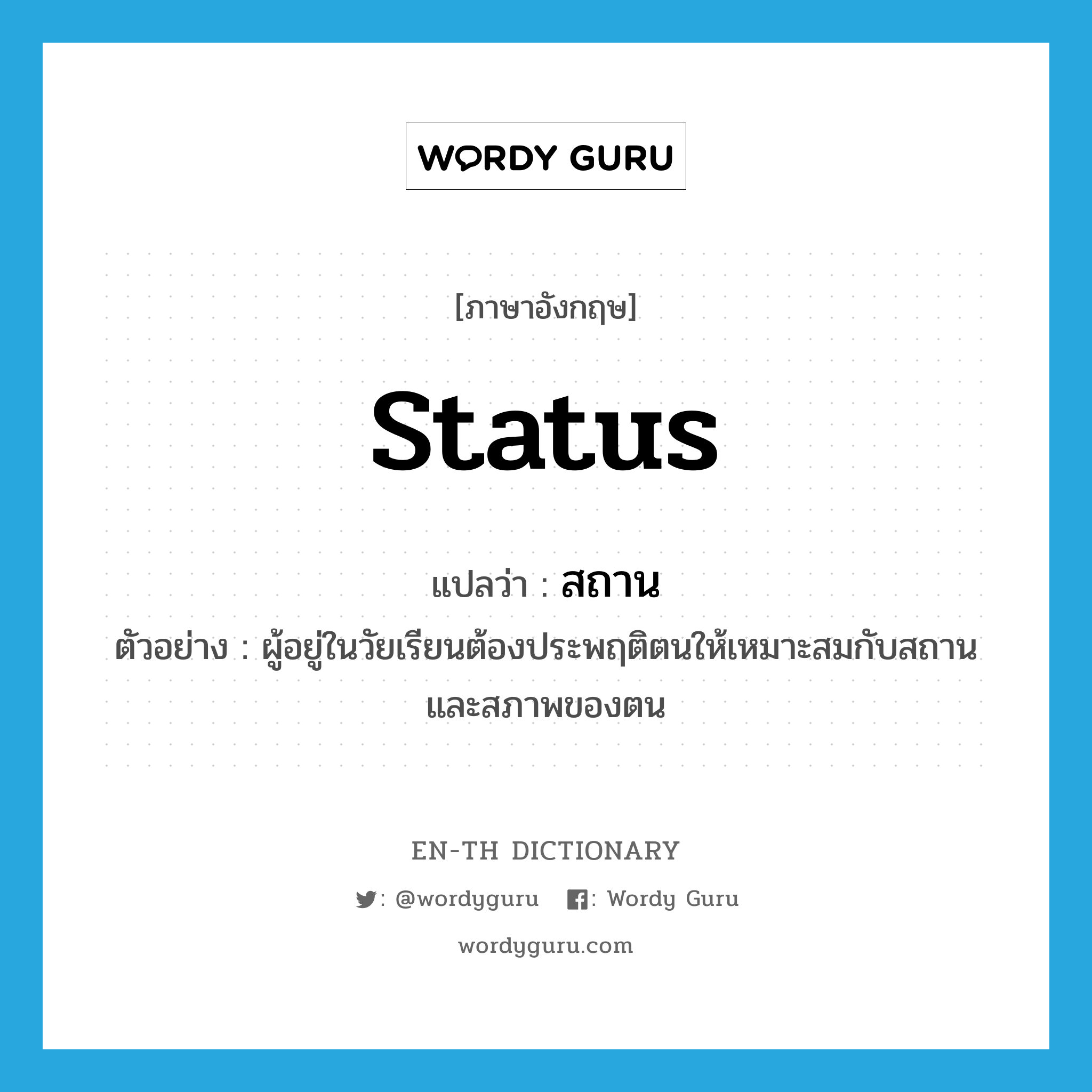 status แปลว่า?, คำศัพท์ภาษาอังกฤษ status แปลว่า สถาน ประเภท N ตัวอย่าง ผู้อยู่ในวัยเรียนต้องประพฤติตนให้เหมาะสมกับสถานและสภาพของตน หมวด N