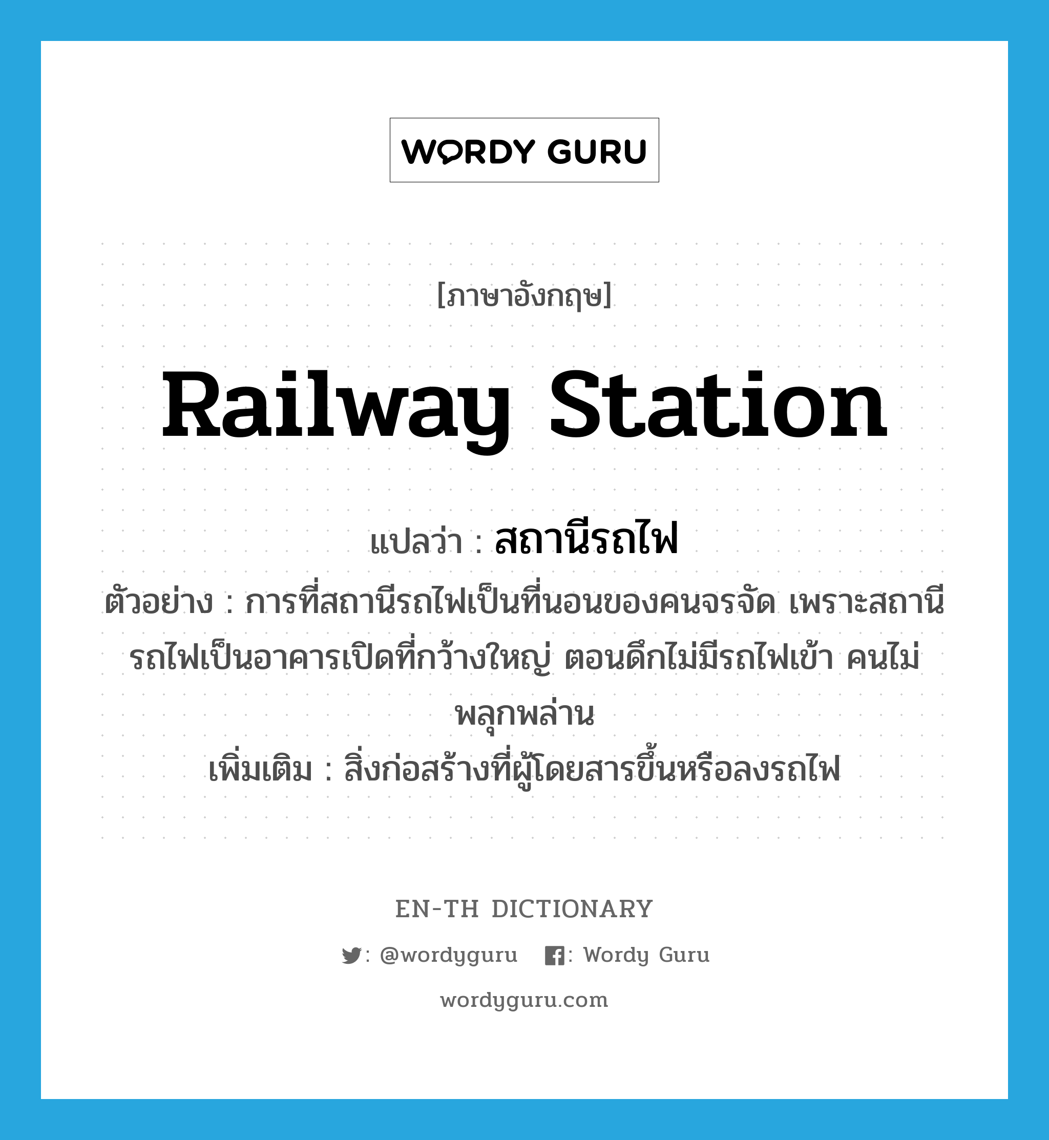 railway station แปลว่า?, คำศัพท์ภาษาอังกฤษ railway station แปลว่า สถานีรถไฟ ประเภท N ตัวอย่าง การที่สถานีรถไฟเป็นที่นอนของคนจรจัด เพราะสถานีรถไฟเป็นอาคารเปิดที่กว้างใหญ่ ตอนดึกไม่มีรถไฟเข้า คนไม่พลุกพล่าน เพิ่มเติม สิ่งก่อสร้างที่ผู้โดยสารขึ้นหรือลงรถไฟ หมวด N