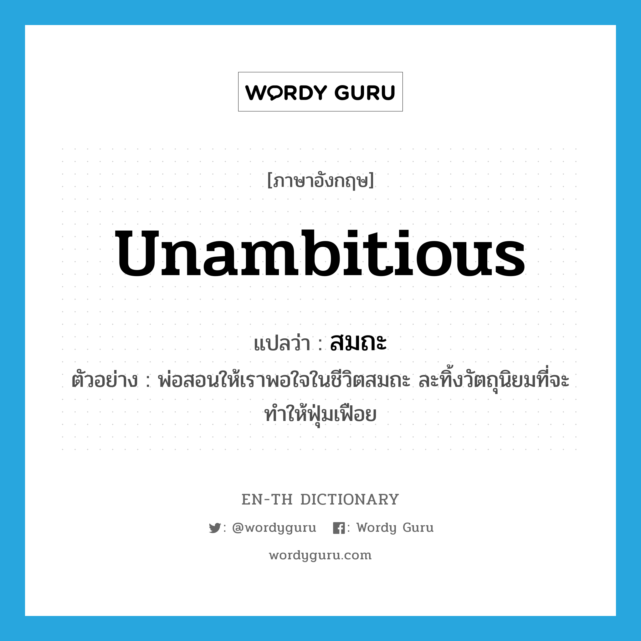 unambitious แปลว่า?, คำศัพท์ภาษาอังกฤษ unambitious แปลว่า สมถะ ประเภท ADJ ตัวอย่าง พ่อสอนให้เราพอใจในชีวิตสมถะ ละทิ้งวัตถุนิยมที่จะทำให้ฟุ่มเฟือย หมวด ADJ