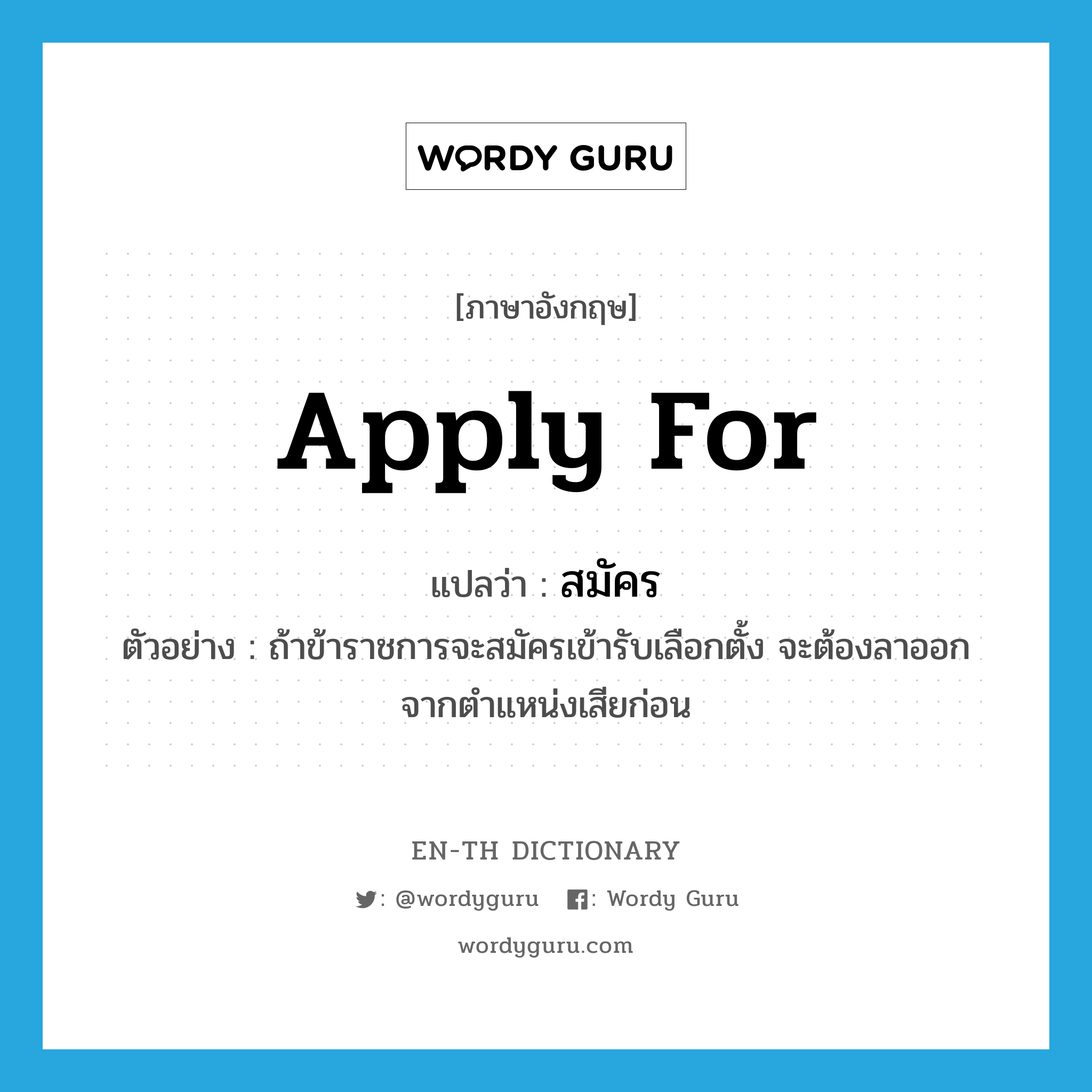 apply for แปลว่า?, คำศัพท์ภาษาอังกฤษ apply for แปลว่า สมัคร ประเภท V ตัวอย่าง ถ้าข้าราชการจะสมัครเข้ารับเลือกตั้ง จะต้องลาออกจากตำแหน่งเสียก่อน หมวด V