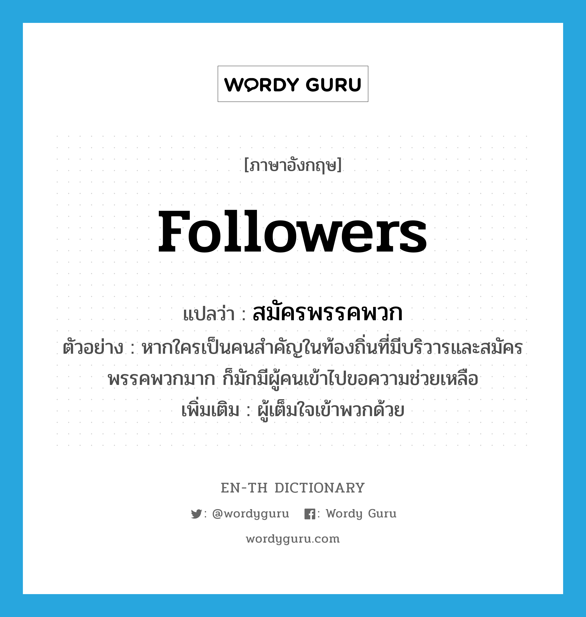 followers แปลว่า?, คำศัพท์ภาษาอังกฤษ followers แปลว่า สมัครพรรคพวก ประเภท N ตัวอย่าง หากใครเป็นคนสำคัญในท้องถิ่นที่มีบริวารและสมัครพรรคพวกมาก ก็มักมีผู้คนเข้าไปขอความช่วยเหลือ เพิ่มเติม ผู้เต็มใจเข้าพวกด้วย หมวด N