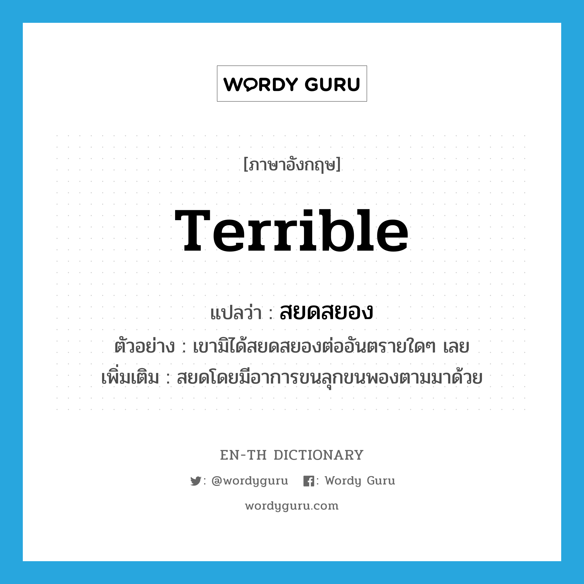 terrible แปลว่า?, คำศัพท์ภาษาอังกฤษ terrible แปลว่า สยดสยอง ประเภท ADJ ตัวอย่าง เขามิได้สยดสยองต่ออันตรายใดๆ เลย เพิ่มเติม สยดโดยมีอาการขนลุกขนพองตามมาด้วย หมวด ADJ