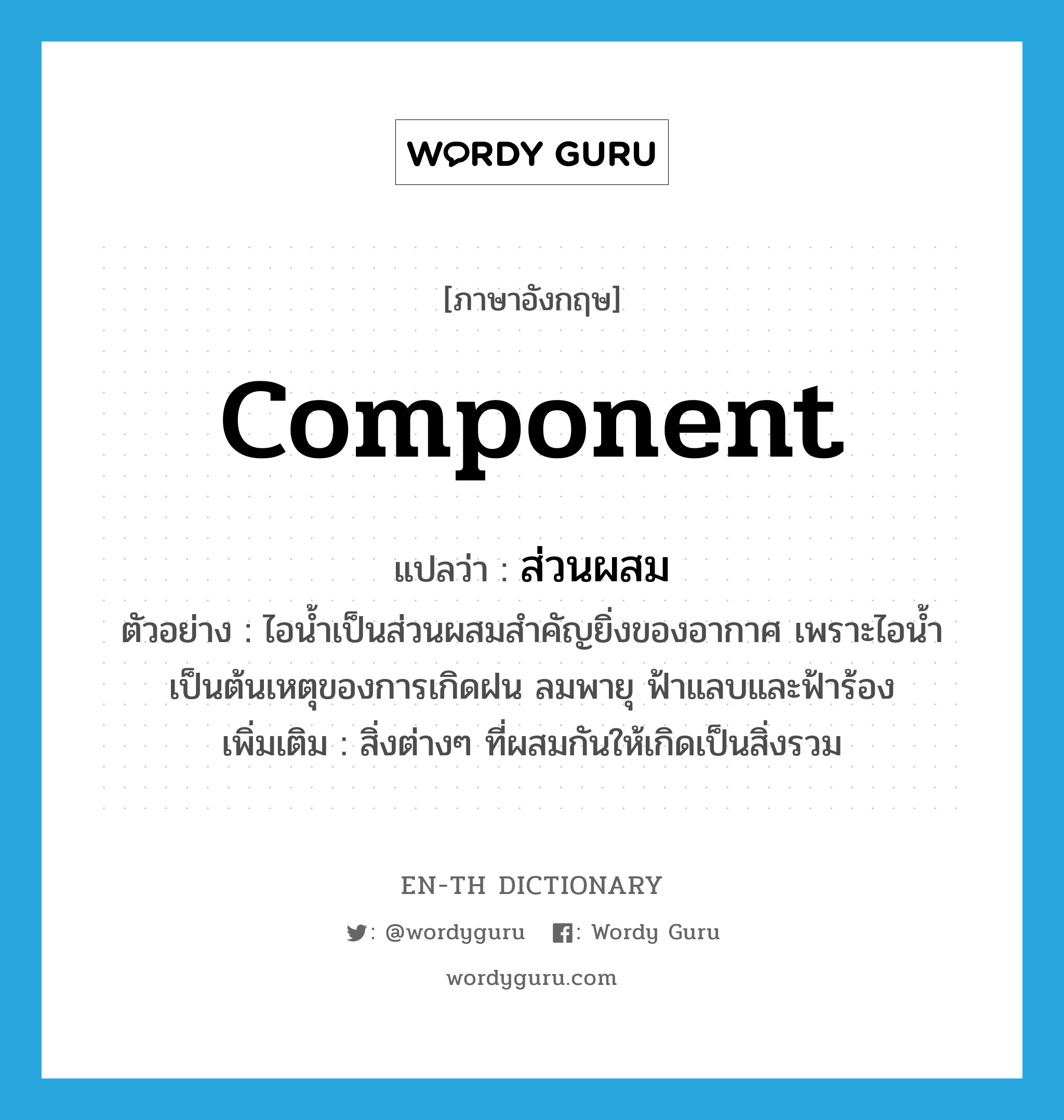 ส่วนผสม ภาษาอังกฤษ?, คำศัพท์ภาษาอังกฤษ ส่วนผสม แปลว่า component ประเภท N ตัวอย่าง ไอน้ำเป็นส่วนผสมสำคัญยิ่งของอากาศ เพราะไอน้ำเป็นต้นเหตุของการเกิดฝน ลมพายุ ฟ้าแลบและฟ้าร้อง เพิ่มเติม สิ่งต่างๆ ที่ผสมกันให้เกิดเป็นสิ่งรวม หมวด N