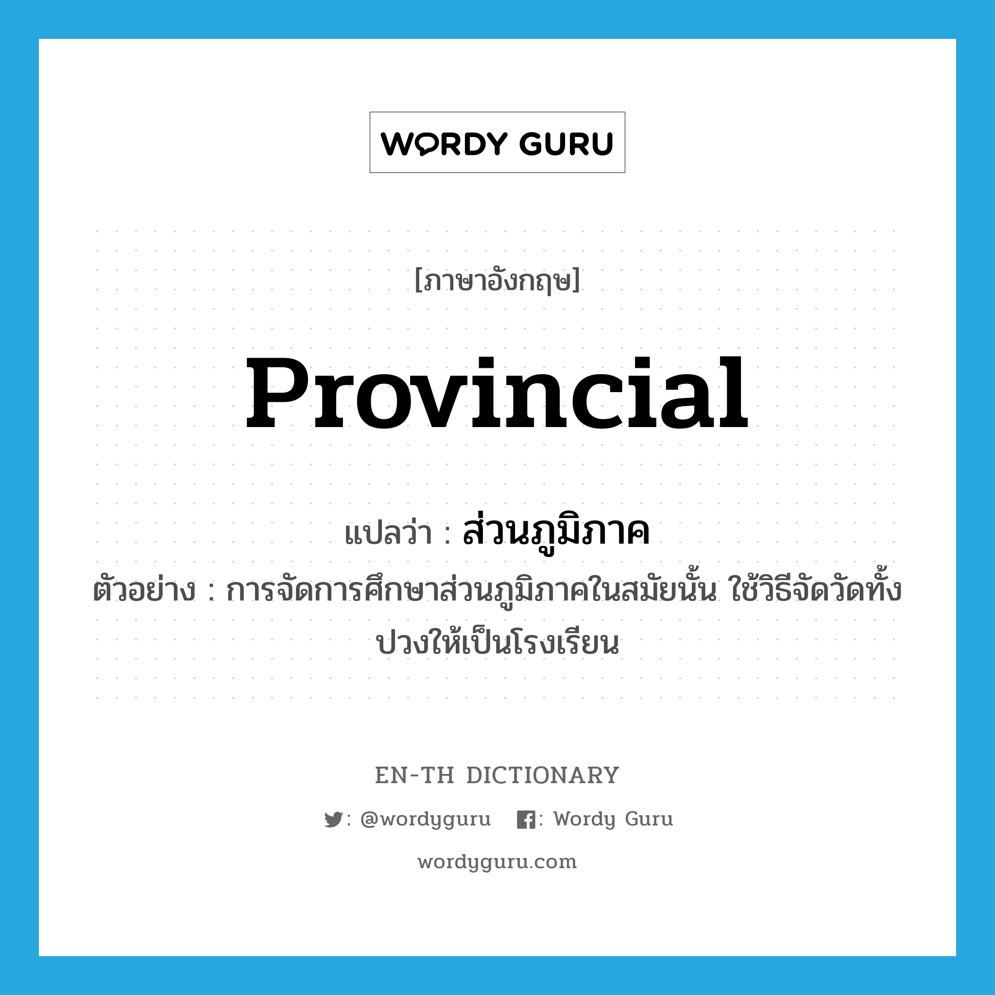 provincial แปลว่า?, คำศัพท์ภาษาอังกฤษ provincial แปลว่า ส่วนภูมิภาค ประเภท ADJ ตัวอย่าง การจัดการศึกษาส่วนภูมิภาคในสมัยนั้น ใช้วิธีจัดวัดทั้งปวงให้เป็นโรงเรียน หมวด ADJ