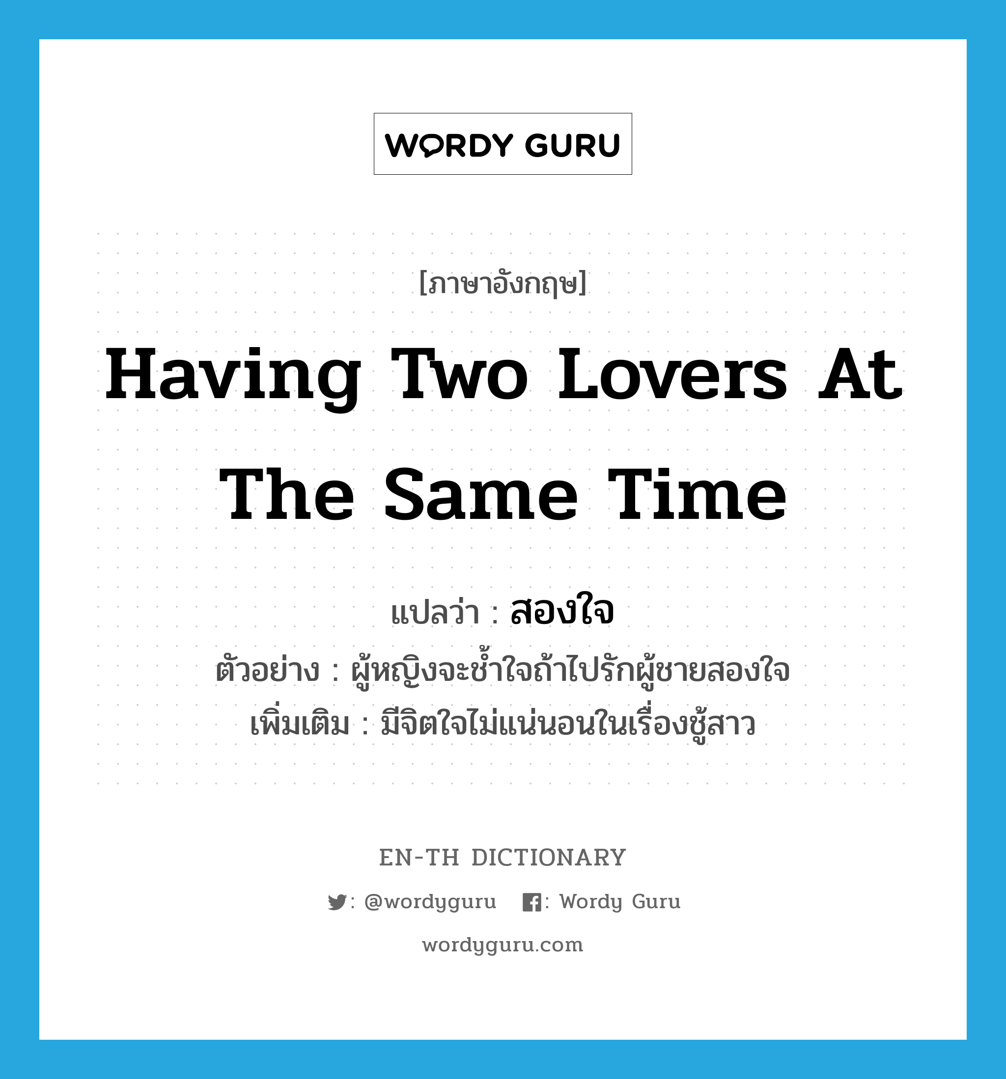 having two lovers at the same time แปลว่า?, คำศัพท์ภาษาอังกฤษ having two lovers at the same time แปลว่า สองใจ ประเภท ADJ ตัวอย่าง ผู้หญิงจะช้ำใจถ้าไปรักผู้ชายสองใจ เพิ่มเติม มีจิตใจไม่แน่นอนในเรื่องชู้สาว หมวด ADJ