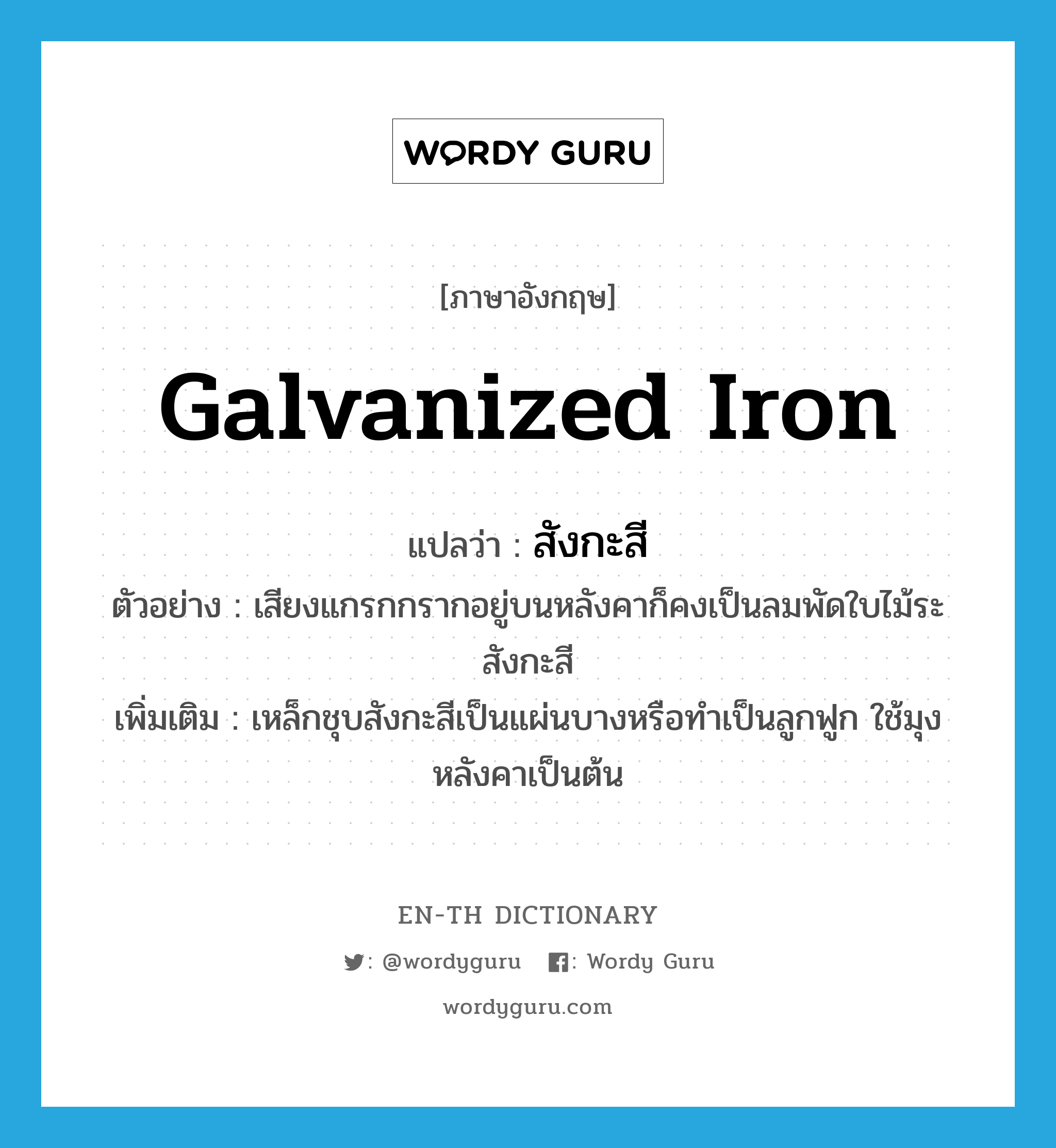 galvanized iron แปลว่า?, คำศัพท์ภาษาอังกฤษ galvanized iron แปลว่า สังกะสี ประเภท N ตัวอย่าง เสียงแกรกกรากอยู่บนหลังคาก็คงเป็นลมพัดใบไม้ระสังกะสี เพิ่มเติม เหล็กชุบสังกะสีเป็นแผ่นบางหรือทำเป็นลูกฟูก ใช้มุงหลังคาเป็นต้น หมวด N