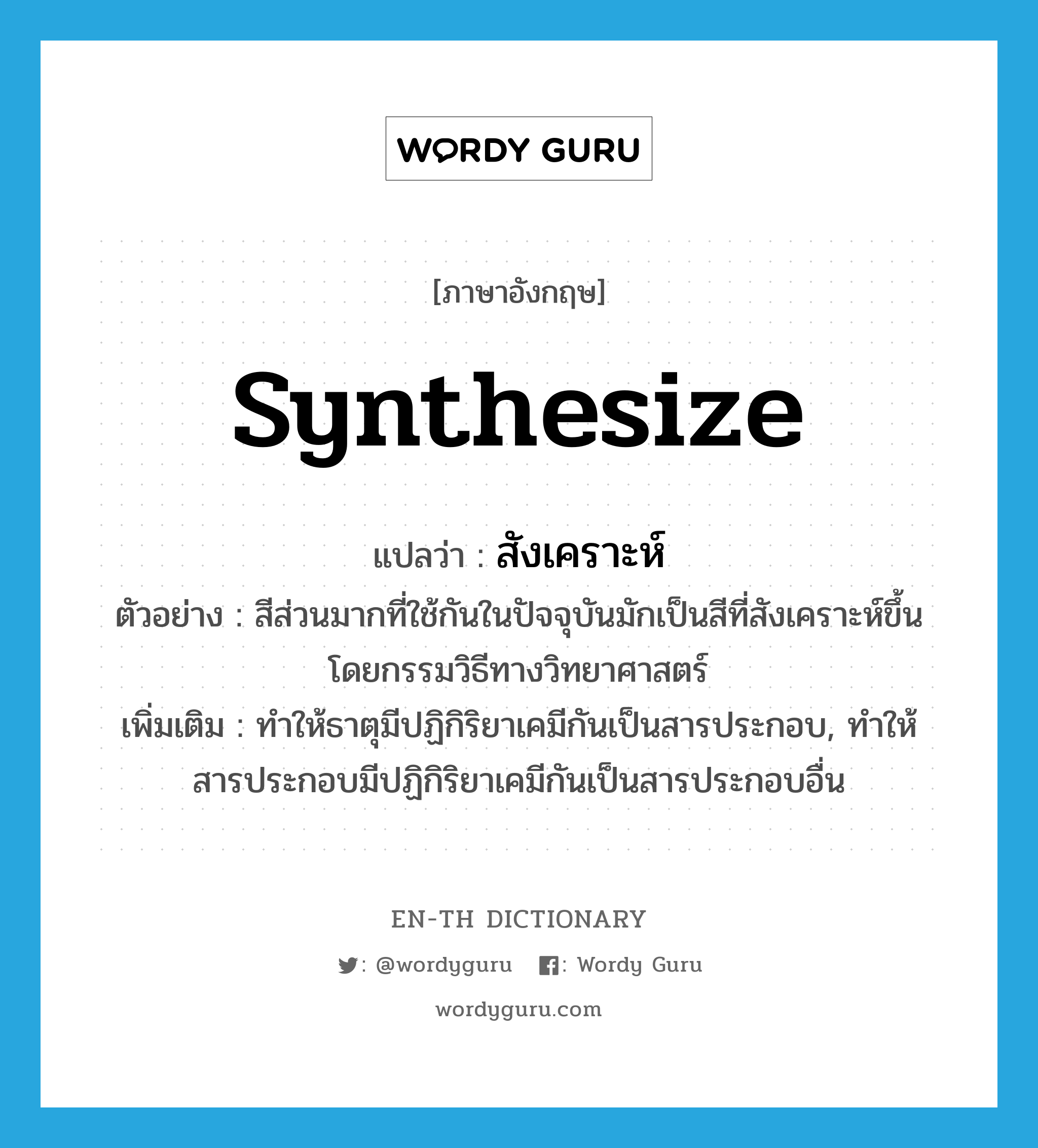 synthesize แปลว่า?, คำศัพท์ภาษาอังกฤษ synthesize แปลว่า สังเคราะห์ ประเภท V ตัวอย่าง สีส่วนมากที่ใช้กันในปัจจุบันมักเป็นสีที่สังเคราะห์ขึ้นโดยกรรมวิธีทางวิทยาศาสตร์ เพิ่มเติม ทำให้ธาตุมีปฏิกิริยาเคมีกันเป็นสารประกอบ, ทำให้สารประกอบมีปฏิกิริยาเคมีกันเป็นสารประกอบอื่น หมวด V