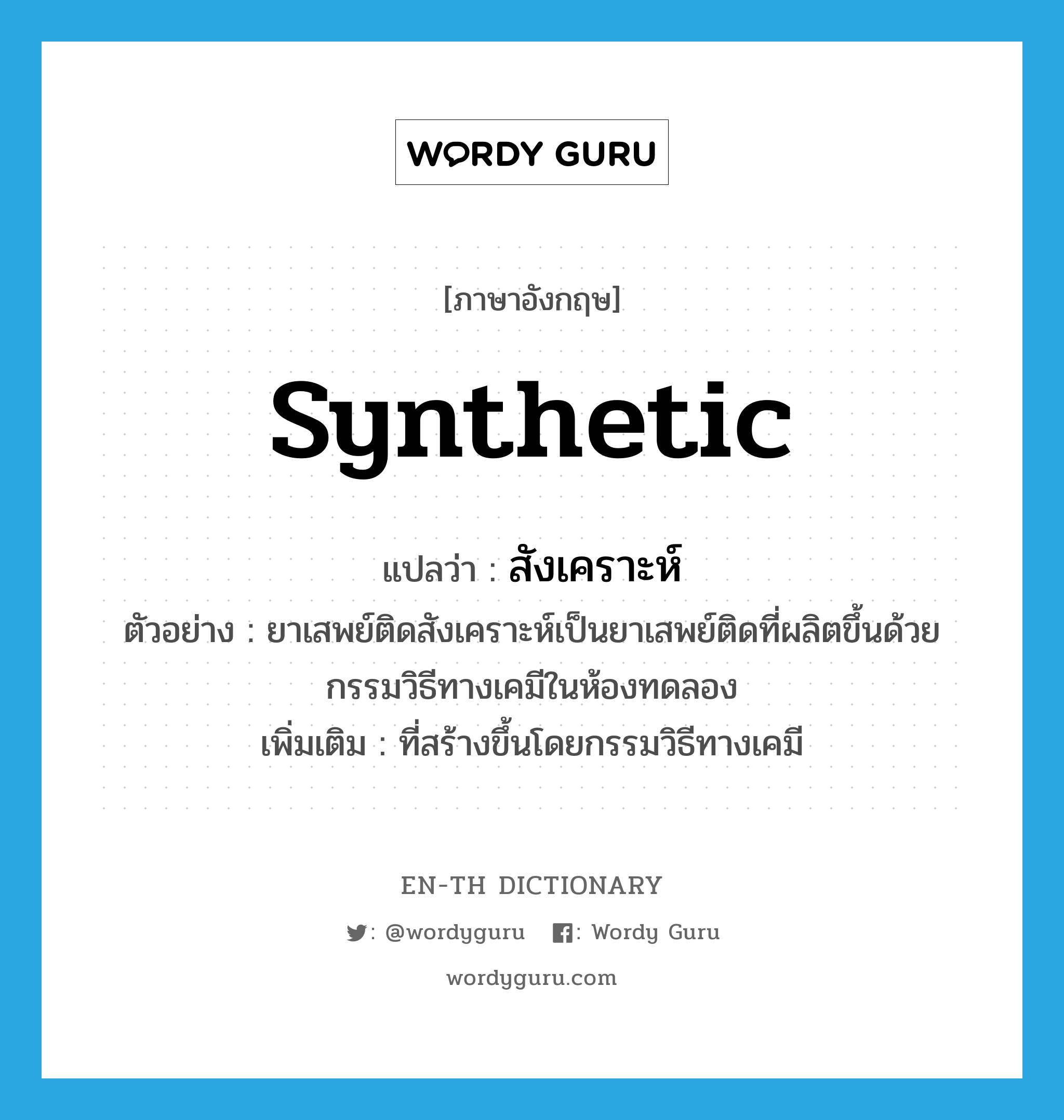 synthetic แปลว่า?, คำศัพท์ภาษาอังกฤษ synthetic แปลว่า สังเคราะห์ ประเภท ADJ ตัวอย่าง ยาเสพย์ติดสังเคราะห์เป็นยาเสพย์ติดที่ผลิตขึ้นด้วยกรรมวิธีทางเคมีในห้องทดลอง เพิ่มเติม ที่สร้างขึ้นโดยกรรมวิธีทางเคมี หมวด ADJ