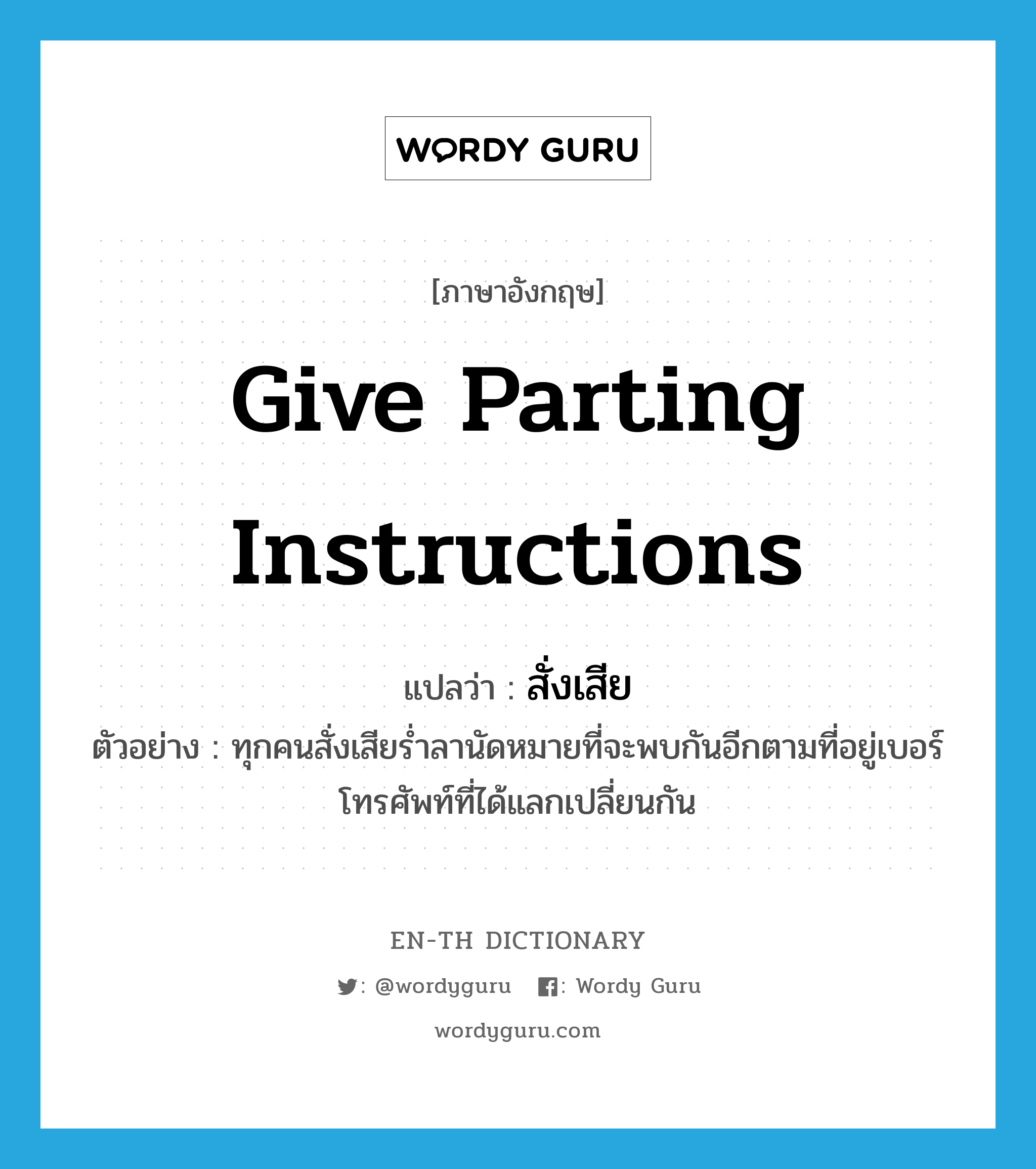 give parting instructions แปลว่า?, คำศัพท์ภาษาอังกฤษ give parting instructions แปลว่า สั่งเสีย ประเภท V ตัวอย่าง ทุกคนสั่งเสียร่ำลานัดหมายที่จะพบกันอีกตามที่อยู่เบอร์โทรศัพท์ที่ได้แลกเปลี่ยนกัน หมวด V