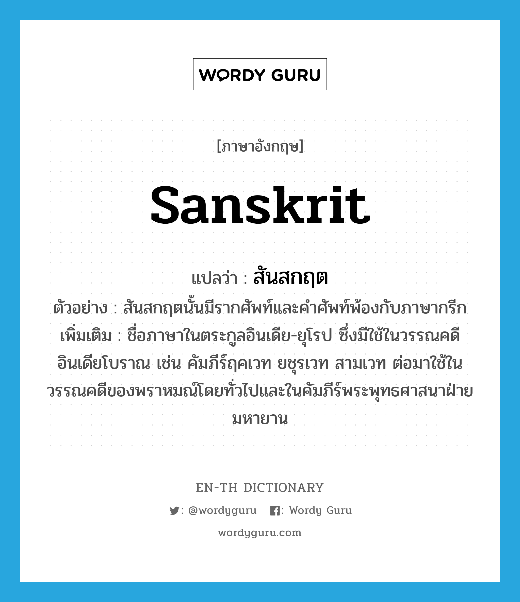 Sanskrit แปลว่า?, คำศัพท์ภาษาอังกฤษ Sanskrit แปลว่า สันสกฤต ประเภท N ตัวอย่าง สันสกฤตนั้นมีรากศัพท์และคำศัพท์พ้องกับภาษากรีก เพิ่มเติม ชื่อภาษาในตระกูลอินเดีย-ยุโรป ซึ่งมีใช้ในวรรณคดีอินเดียโบราณ เช่น คัมภีร์ฤคเวท ยชุรเวท สามเวท ต่อมาใช้ในวรรณคดีของพราหมณ์โดยทั่วไปและในคัมภีร์พระพุทธศาสนาฝ่ายมหายาน หมวด N