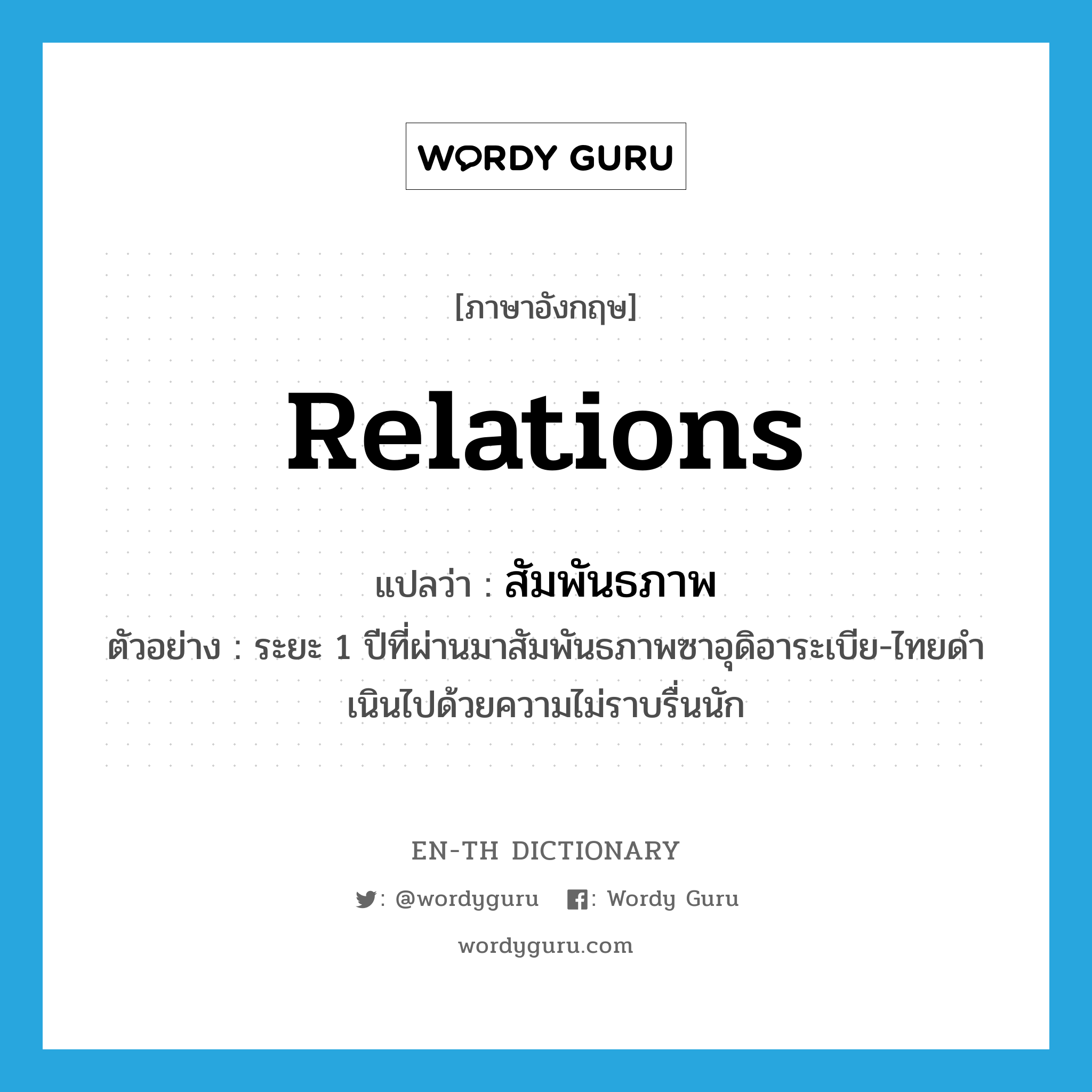 relations แปลว่า?, คำศัพท์ภาษาอังกฤษ relations แปลว่า สัมพันธภาพ ประเภท N ตัวอย่าง ระยะ 1 ปีที่ผ่านมาสัมพันธภาพซาอุดิอาระเบีย-ไทยดำเนินไปด้วยความไม่ราบรื่นนัก หมวด N