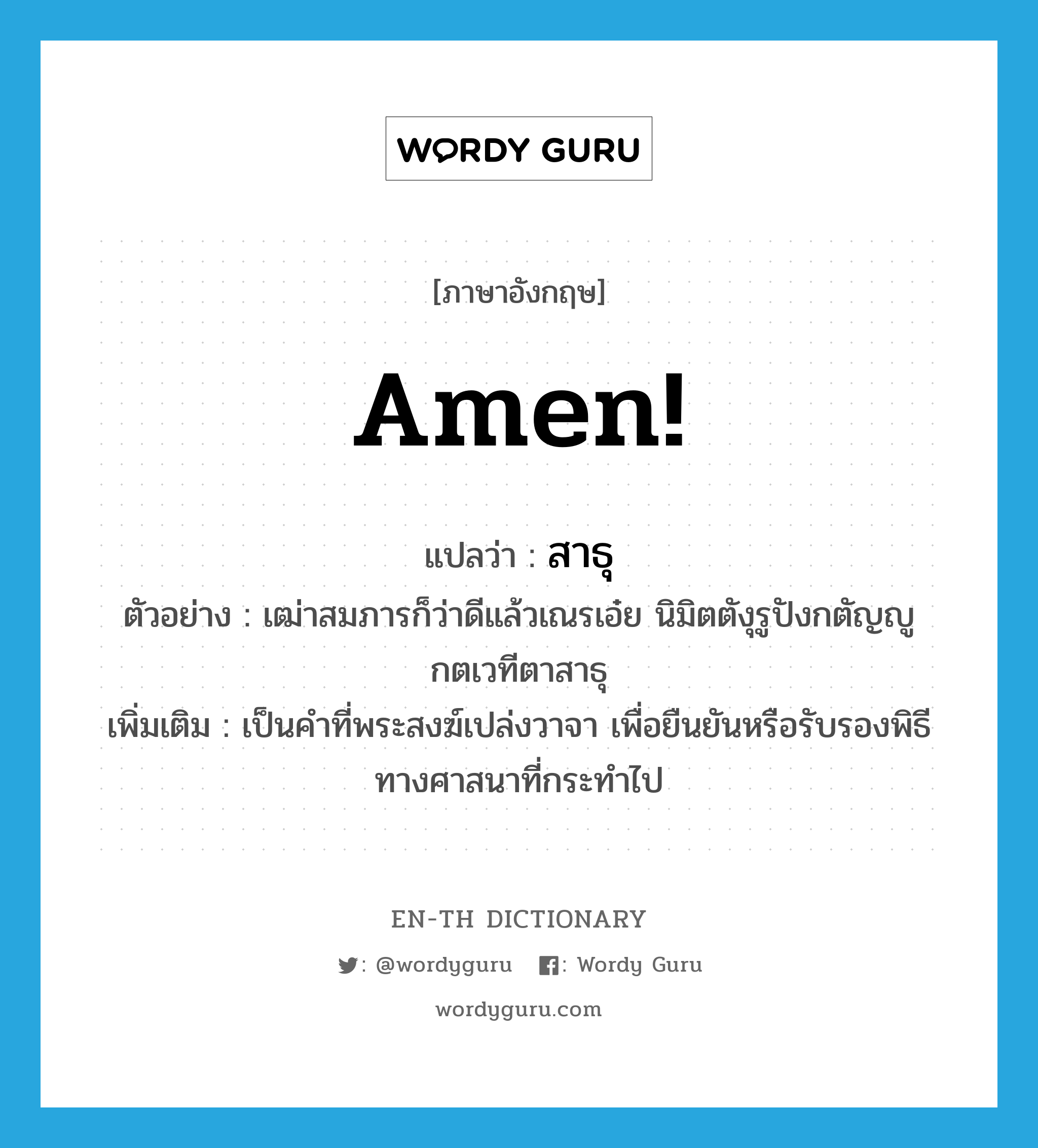 Amen! แปลว่า?, คำศัพท์ภาษาอังกฤษ Amen! แปลว่า สาธุ ประเภท V ตัวอย่าง เฒ่าสมภารก็ว่าดีแล้วเณรเอ๋ย นิมิตตังุรูปังกตัญญูกตเวทีตาสาธุ เพิ่มเติม เป็นคำที่พระสงฆ์เปล่งวาจา เพื่อยืนยันหรือรับรองพิธีทางศาสนาที่กระทำไป หมวด V