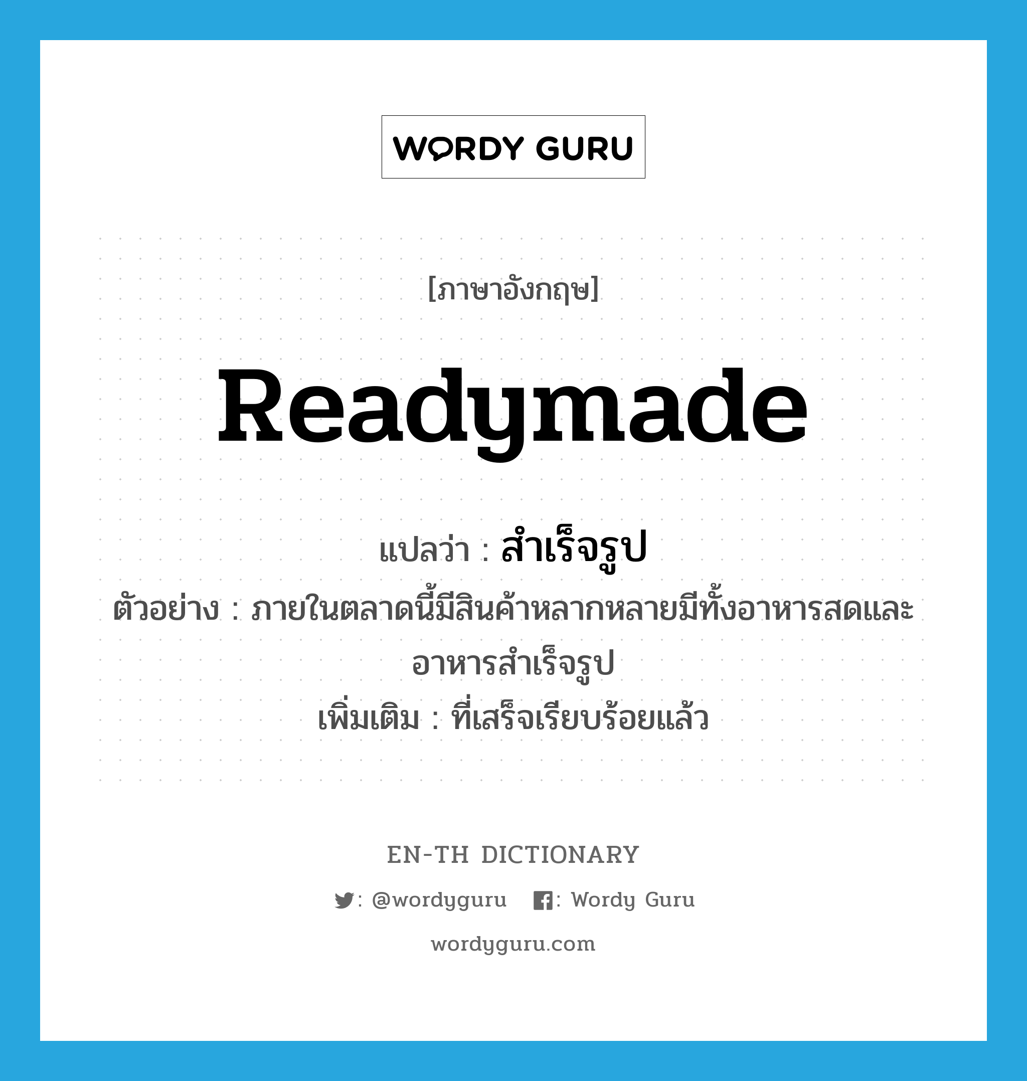 readymade แปลว่า?, คำศัพท์ภาษาอังกฤษ readymade แปลว่า สำเร็จรูป ประเภท ADJ ตัวอย่าง ภายในตลาดนี้มีสินค้าหลากหลายมีทั้งอาหารสดและอาหารสำเร็จรูป เพิ่มเติม ที่เสร็จเรียบร้อยแล้ว หมวด ADJ