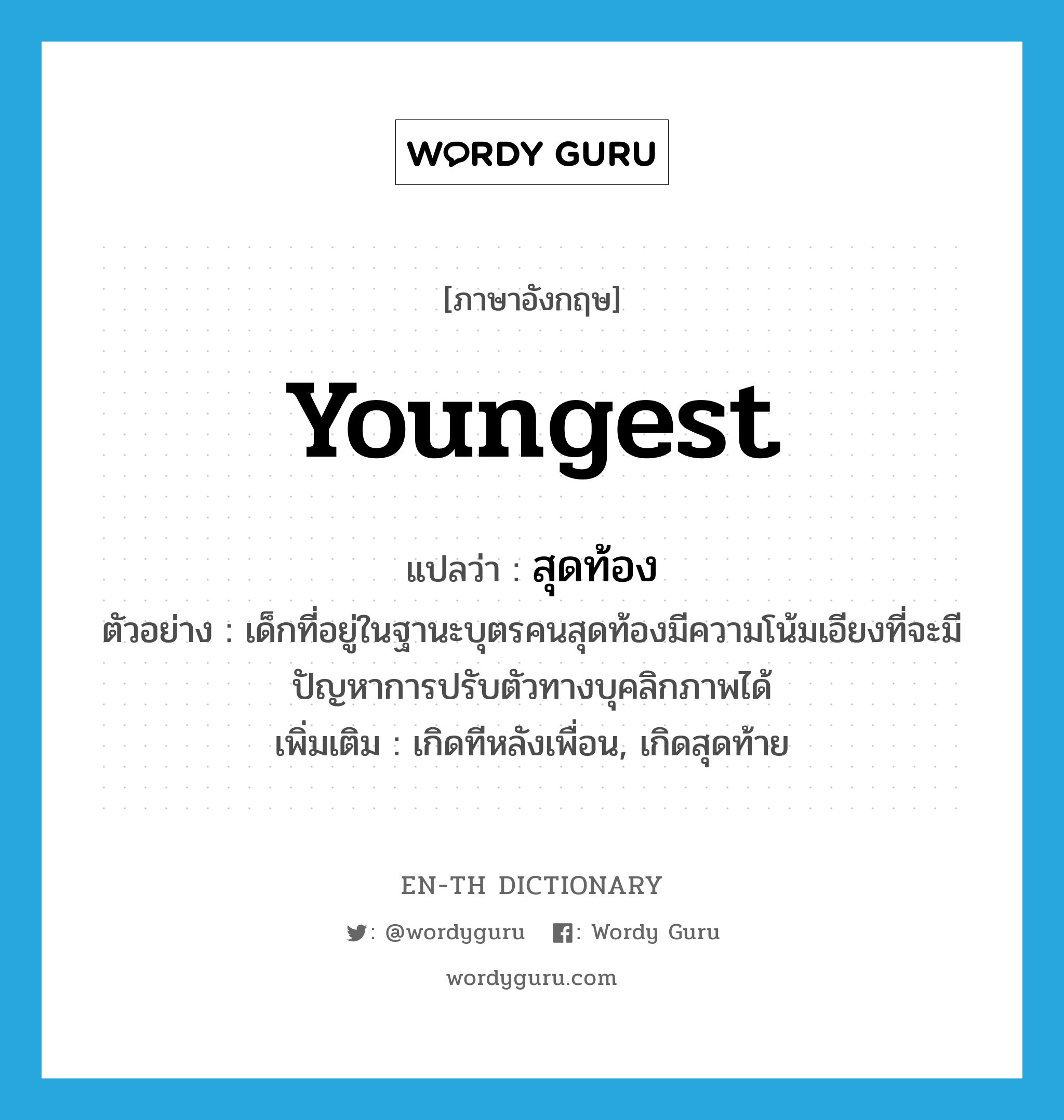 สุดท้อง ภาษาอังกฤษ?, คำศัพท์ภาษาอังกฤษ สุดท้อง แปลว่า youngest ประเภท ADJ ตัวอย่าง เด็กที่อยู่ในฐานะบุตรคนสุดท้องมีความโน้มเอียงที่จะมีปัญหาการปรับตัวทางบุคลิกภาพได้ เพิ่มเติม เกิดทีหลังเพื่อน, เกิดสุดท้าย หมวด ADJ