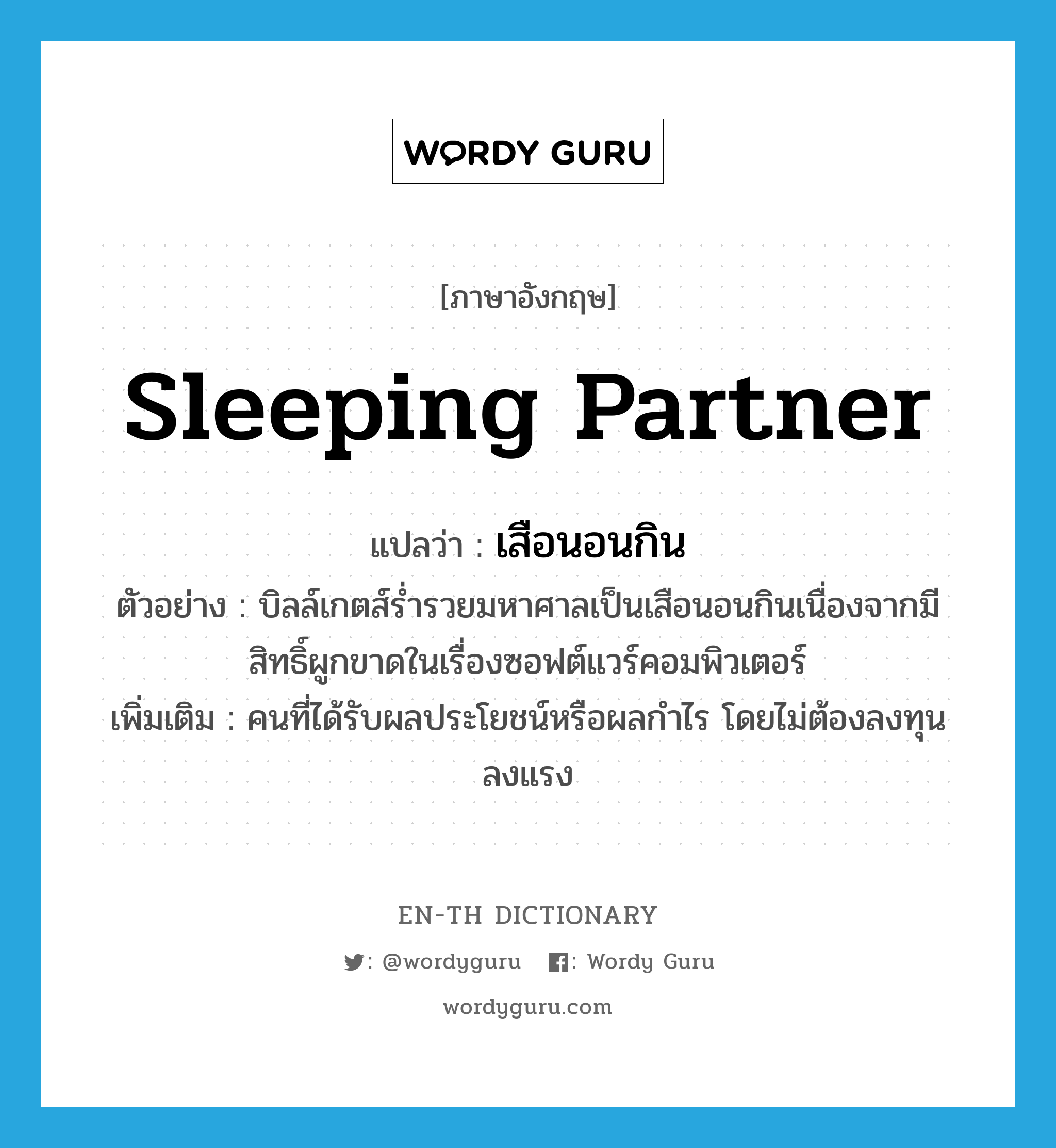 sleeping partner แปลว่า?, คำศัพท์ภาษาอังกฤษ sleeping partner แปลว่า เสือนอนกิน ประเภท N ตัวอย่าง บิลล์เกตส์ร่ำรวยมหาศาลเป็นเสือนอนกินเนื่องจากมีสิทธิ์ผูกขาดในเรื่องซอฟต์แวร์คอมพิวเตอร์ เพิ่มเติม คนที่ได้รับผลประโยชน์หรือผลกำไร โดยไม่ต้องลงทุนลงแรง หมวด N