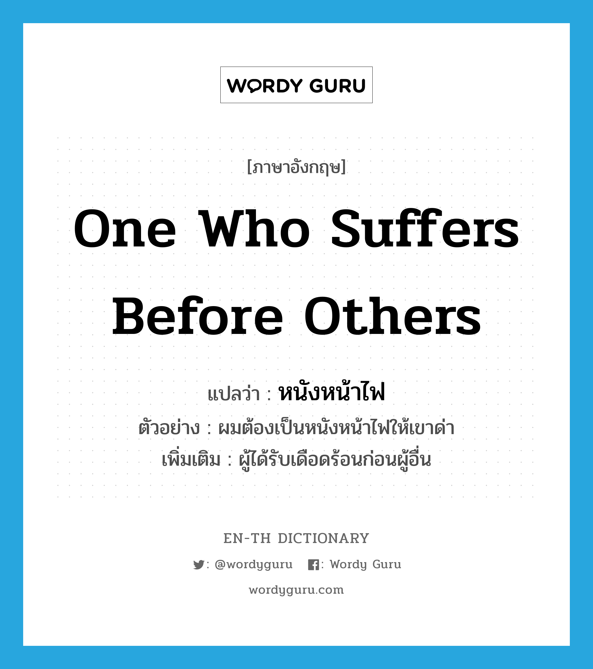 one who suffers before others แปลว่า?, คำศัพท์ภาษาอังกฤษ one who suffers before others แปลว่า หนังหน้าไฟ ประเภท N ตัวอย่าง ผมต้องเป็นหนังหน้าไฟให้เขาด่า เพิ่มเติม ผู้ได้รับเดือดร้อนก่อนผู้อื่น หมวด N