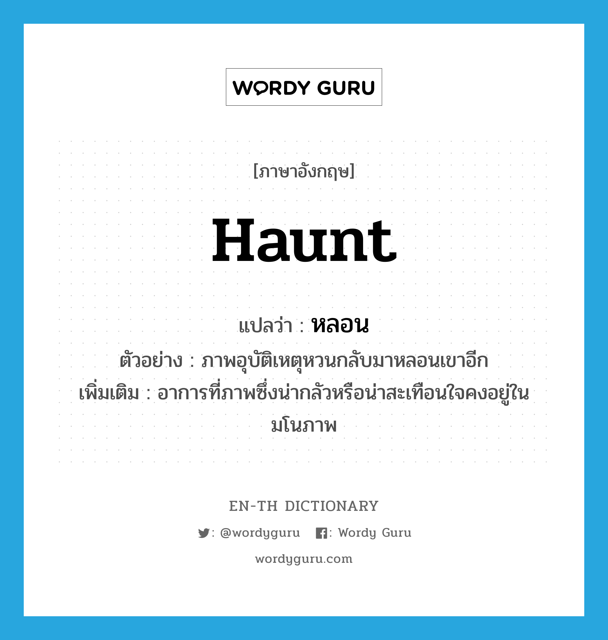 haunt แปลว่า?, คำศัพท์ภาษาอังกฤษ haunt แปลว่า หลอน ประเภท V ตัวอย่าง ภาพอุบัติเหตุหวนกลับมาหลอนเขาอีก เพิ่มเติม อาการที่ภาพซึ่งน่ากลัวหรือน่าสะเทือนใจคงอยู่ในมโนภาพ หมวด V