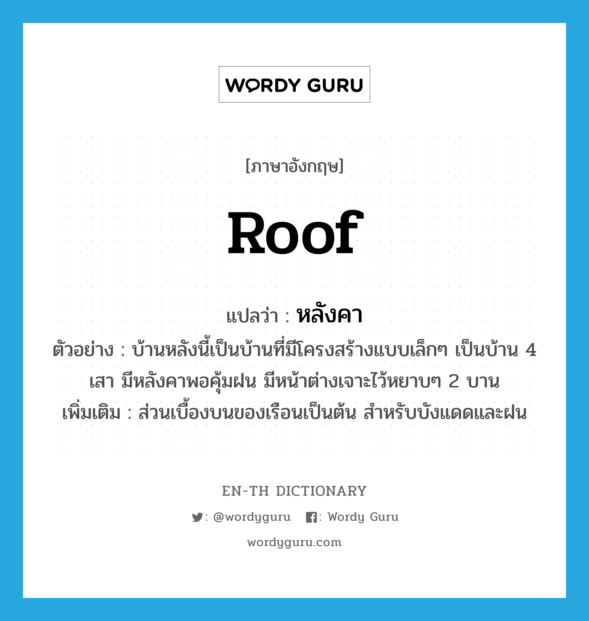 roof แปลว่า?, คำศัพท์ภาษาอังกฤษ roof แปลว่า หลังคา ประเภท N ตัวอย่าง บ้านหลังนี้เป็นบ้านที่มีโครงสร้างแบบเล็กๆ เป็นบ้าน 4 เสา มีหลังคาพอคุ้มฝน มีหน้าต่างเจาะไว้หยาบๆ 2 บาน เพิ่มเติม ส่วนเบื้องบนของเรือนเป็นต้น สำหรับบังแดดและฝน หมวด N