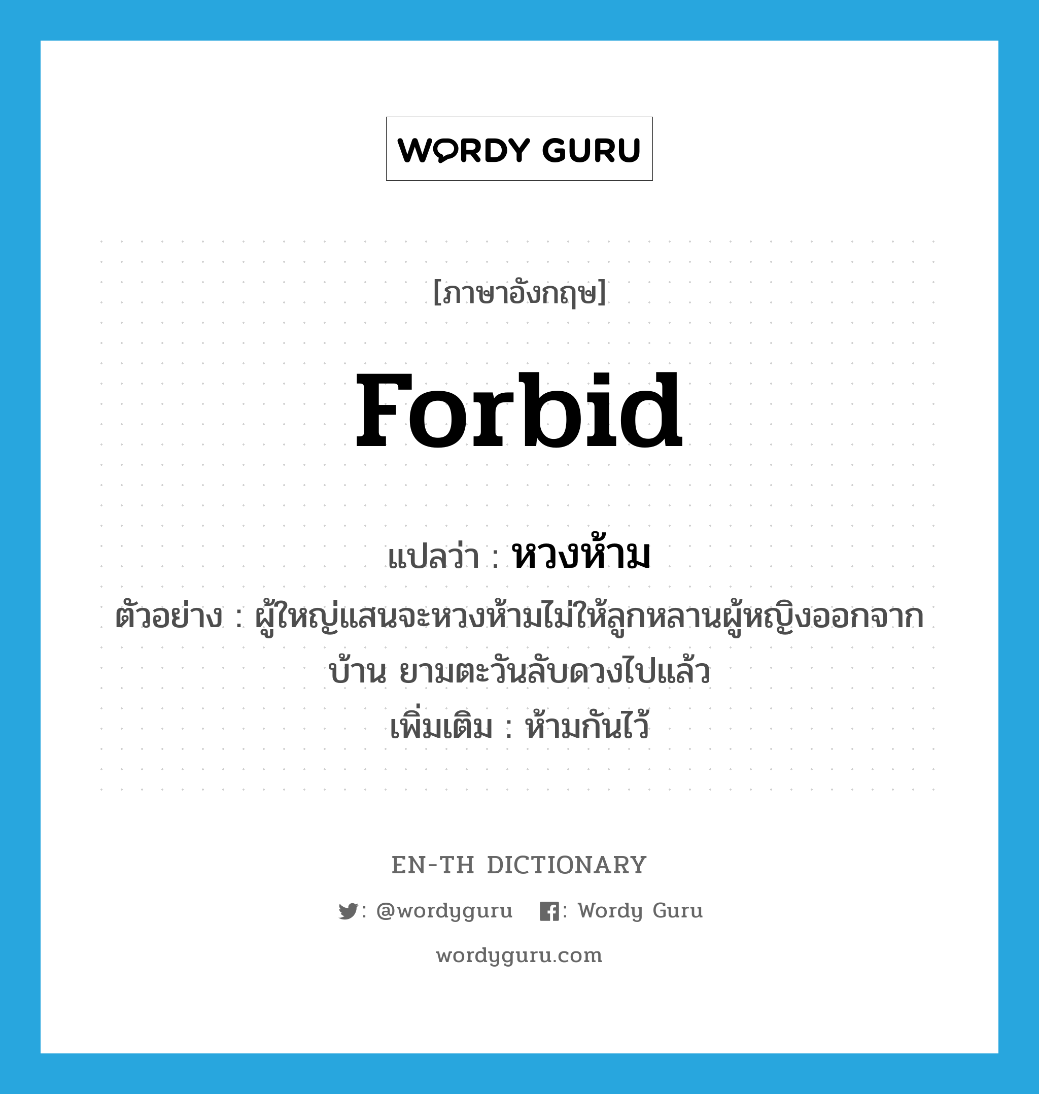 forbid แปลว่า?, คำศัพท์ภาษาอังกฤษ forbid แปลว่า หวงห้าม ประเภท V ตัวอย่าง ผู้ใหญ่แสนจะหวงห้ามไม่ให้ลูกหลานผู้หญิงออกจากบ้าน ยามตะวันลับดวงไปแล้ว เพิ่มเติม ห้ามกันไว้ หมวด V