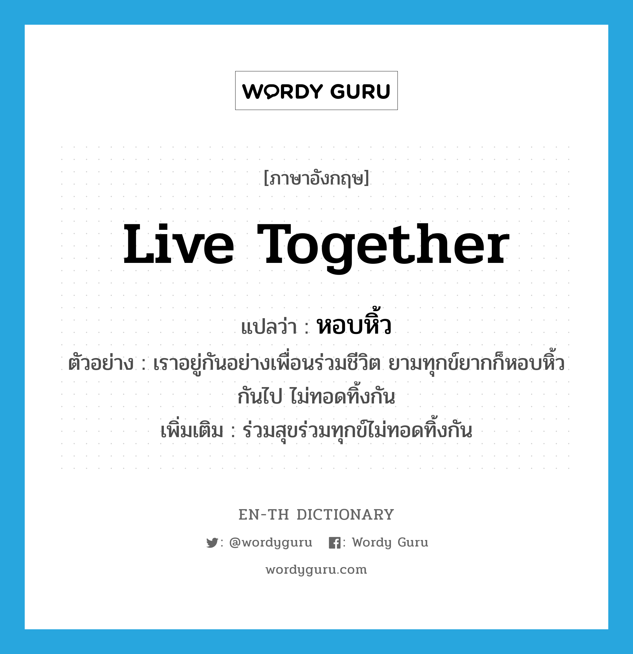 live together แปลว่า?, คำศัพท์ภาษาอังกฤษ live together แปลว่า หอบหิ้ว ประเภท V ตัวอย่าง เราอยู่กันอย่างเพื่อนร่วมชีวิต ยามทุกข์ยากก็หอบหิ้วกันไป ไม่ทอดทิ้งกัน เพิ่มเติม ร่วมสุขร่วมทุกข์ไม่ทอดทิ้งกัน หมวด V