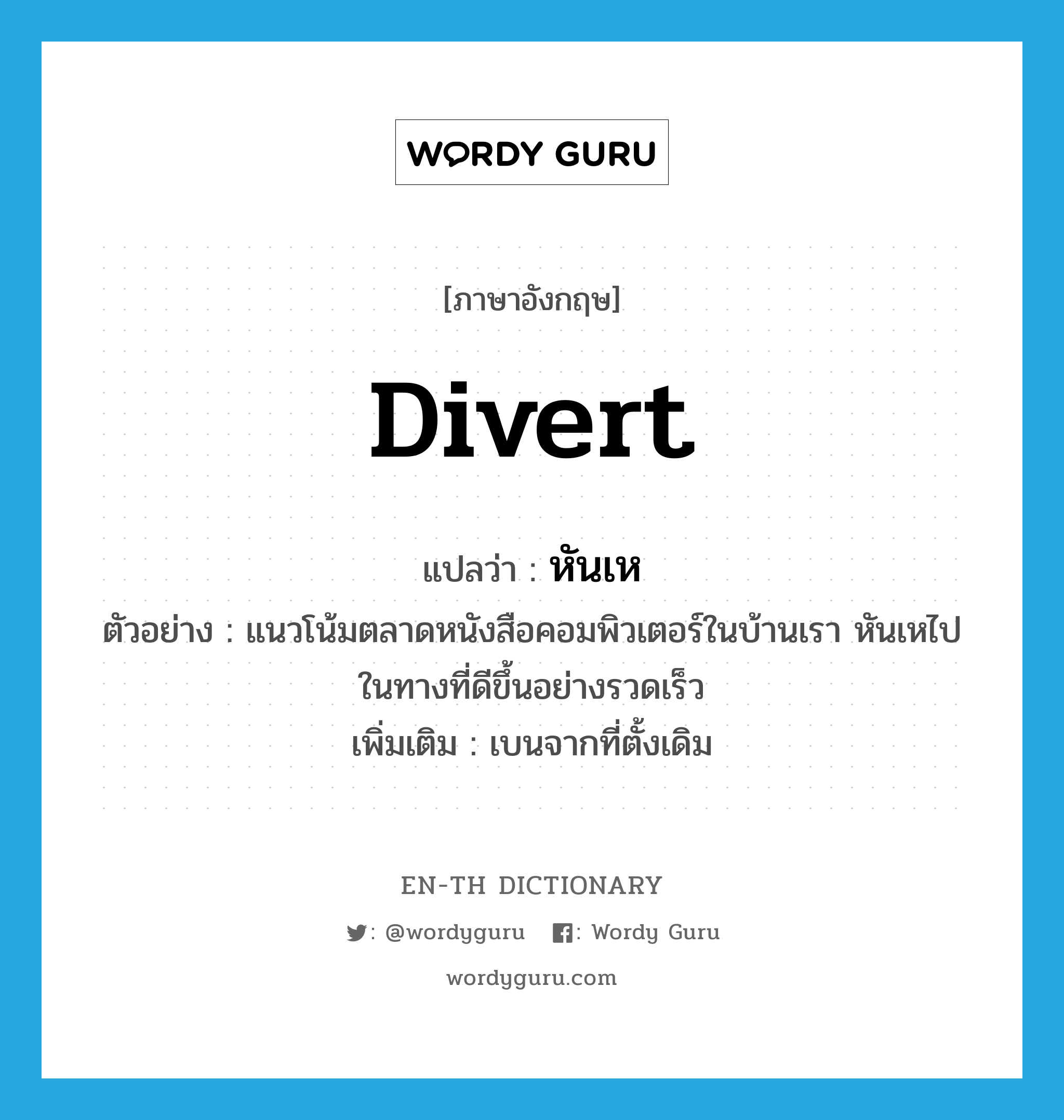 divert แปลว่า?, คำศัพท์ภาษาอังกฤษ divert แปลว่า หันเห ประเภท V ตัวอย่าง แนวโน้มตลาดหนังสือคอมพิวเตอร์ในบ้านเรา หันเหไปในทางที่ดีขึ้นอย่างรวดเร็ว เพิ่มเติม เบนจากที่ตั้งเดิม หมวด V