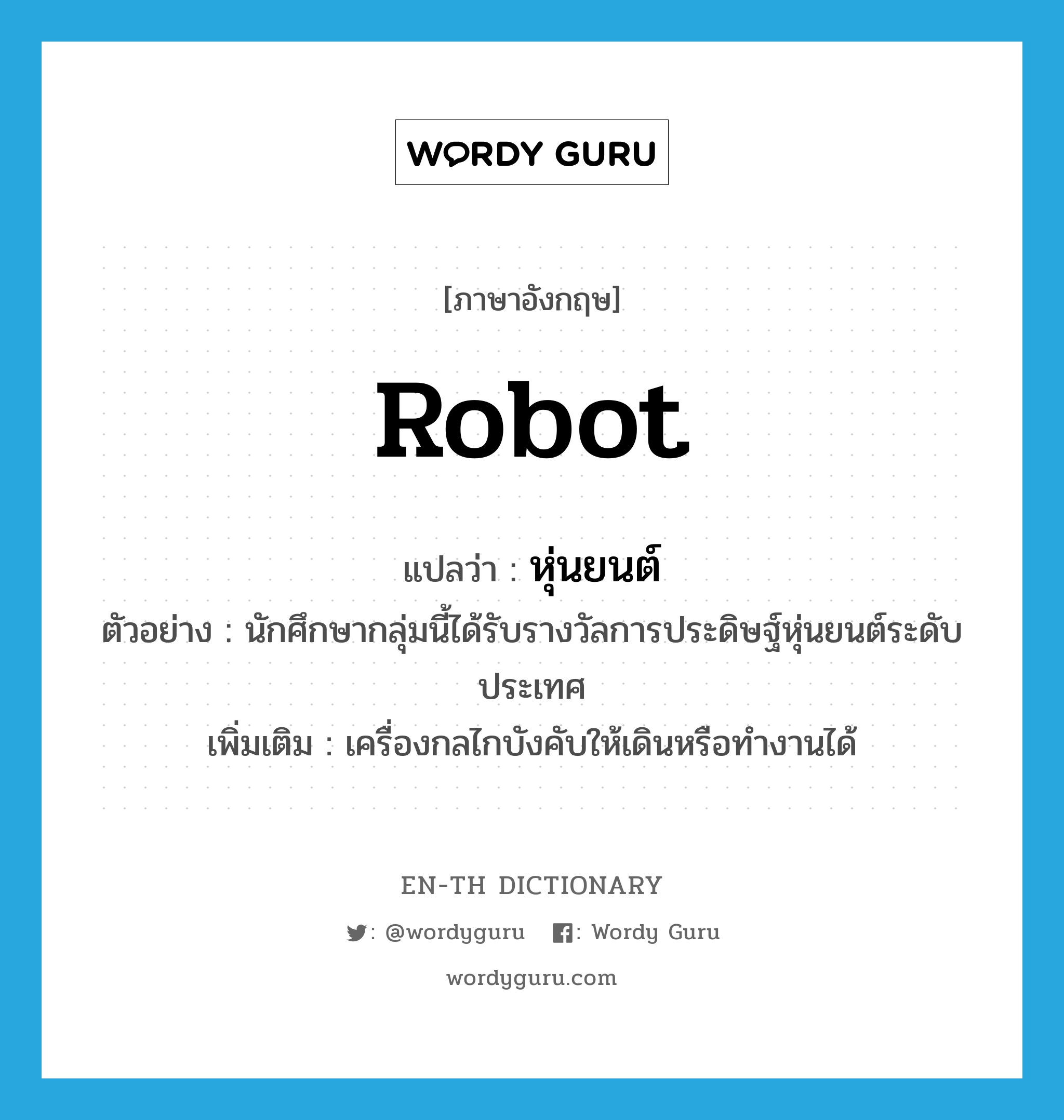 robot แปลว่า?, คำศัพท์ภาษาอังกฤษ robot แปลว่า หุ่นยนต์ ประเภท N ตัวอย่าง นักศึกษากลุ่มนี้ได้รับรางวัลการประดิษฐ์หุ่นยนต์ระดับประเทศ เพิ่มเติม เครื่องกลไกบังคับให้เดินหรือทำงานได้ หมวด N