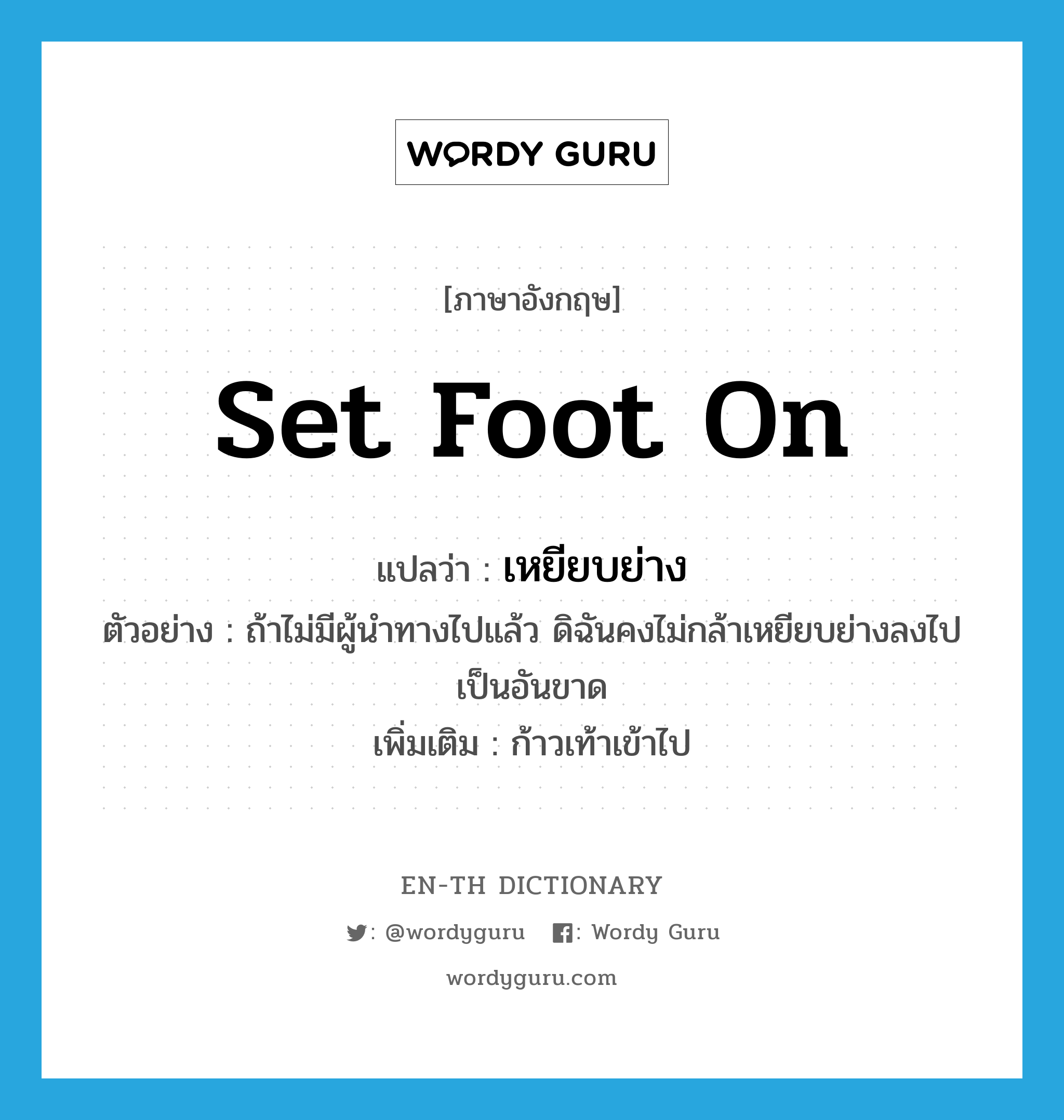 set foot on แปลว่า?, คำศัพท์ภาษาอังกฤษ set foot on แปลว่า เหยียบย่าง ประเภท V ตัวอย่าง ถ้าไม่มีผู้นำทางไปแล้ว ดิฉันคงไม่กล้าเหยียบย่างลงไปเป็นอันขาด เพิ่มเติม ก้าวเท้าเข้าไป หมวด V