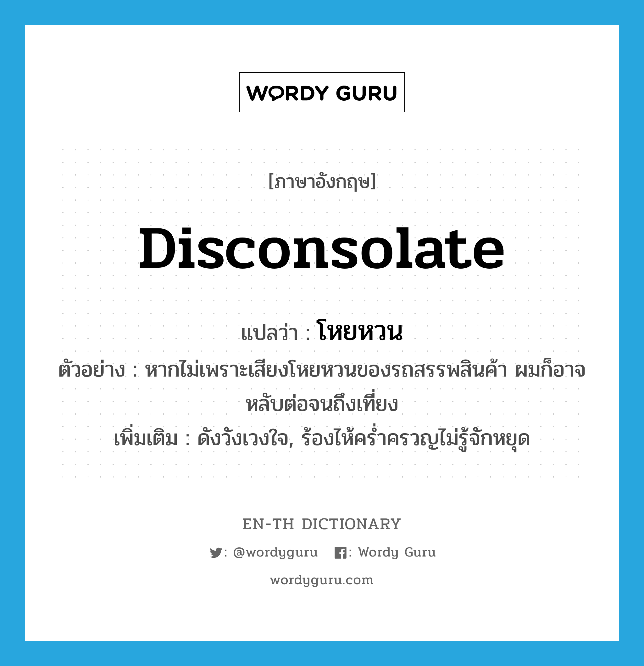 disconsolate แปลว่า?, คำศัพท์ภาษาอังกฤษ disconsolate แปลว่า โหยหวน ประเภท ADJ ตัวอย่าง หากไม่เพราะเสียงโหยหวนของรถสรรพสินค้า ผมก็อาจหลับต่อจนถึงเที่ยง เพิ่มเติม ดังวังเวงใจ, ร้องไห้คร่ำครวญไม่รู้จักหยุด หมวด ADJ