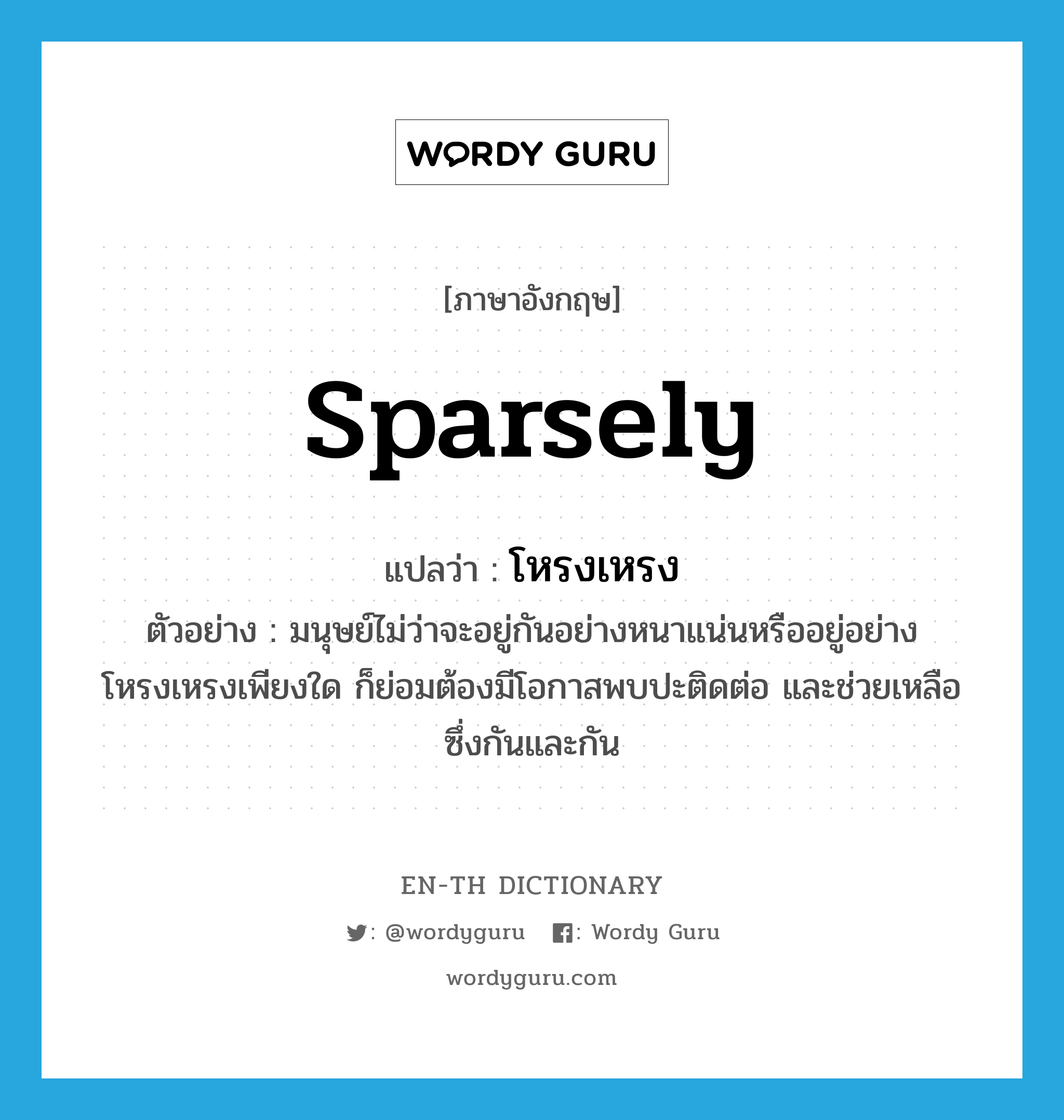 sparsely แปลว่า?, คำศัพท์ภาษาอังกฤษ sparsely แปลว่า โหรงเหรง ประเภท ADV ตัวอย่าง มนุษย์ไม่ว่าจะอยู่กันอย่างหนาแน่นหรืออยู่อย่างโหรงเหรงเพียงใด ก็ย่อมต้องมีโอกาสพบปะติดต่อ และช่วยเหลือซึ่งกันและกัน หมวด ADV