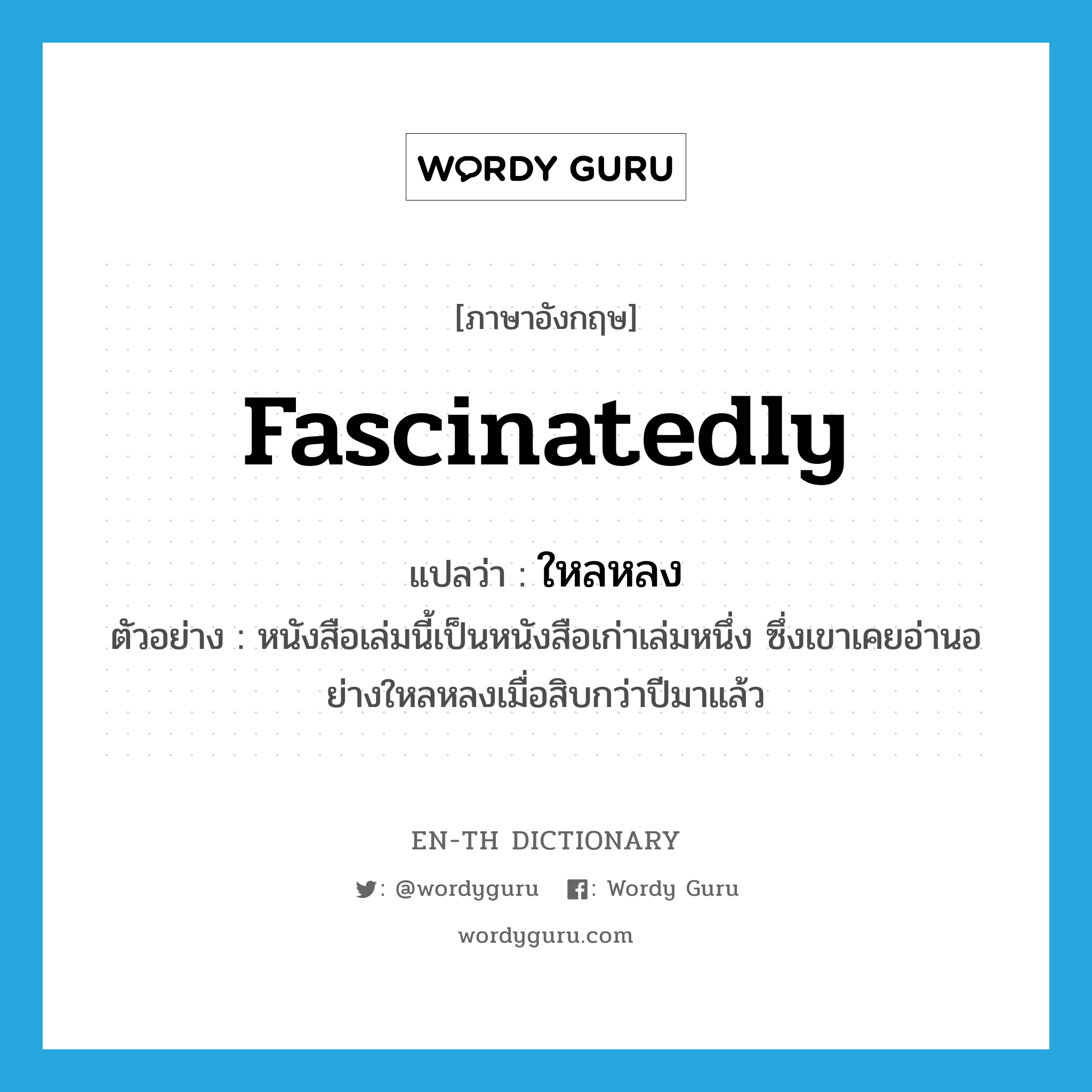 fascinatedly แปลว่า?, คำศัพท์ภาษาอังกฤษ fascinatedly แปลว่า ใหลหลง ประเภท ADV ตัวอย่าง หนังสือเล่มนี้เป็นหนังสือเก่าเล่มหนึ่ง ซึ่งเขาเคยอ่านอย่างใหลหลงเมื่อสิบกว่าปีมาแล้ว หมวด ADV