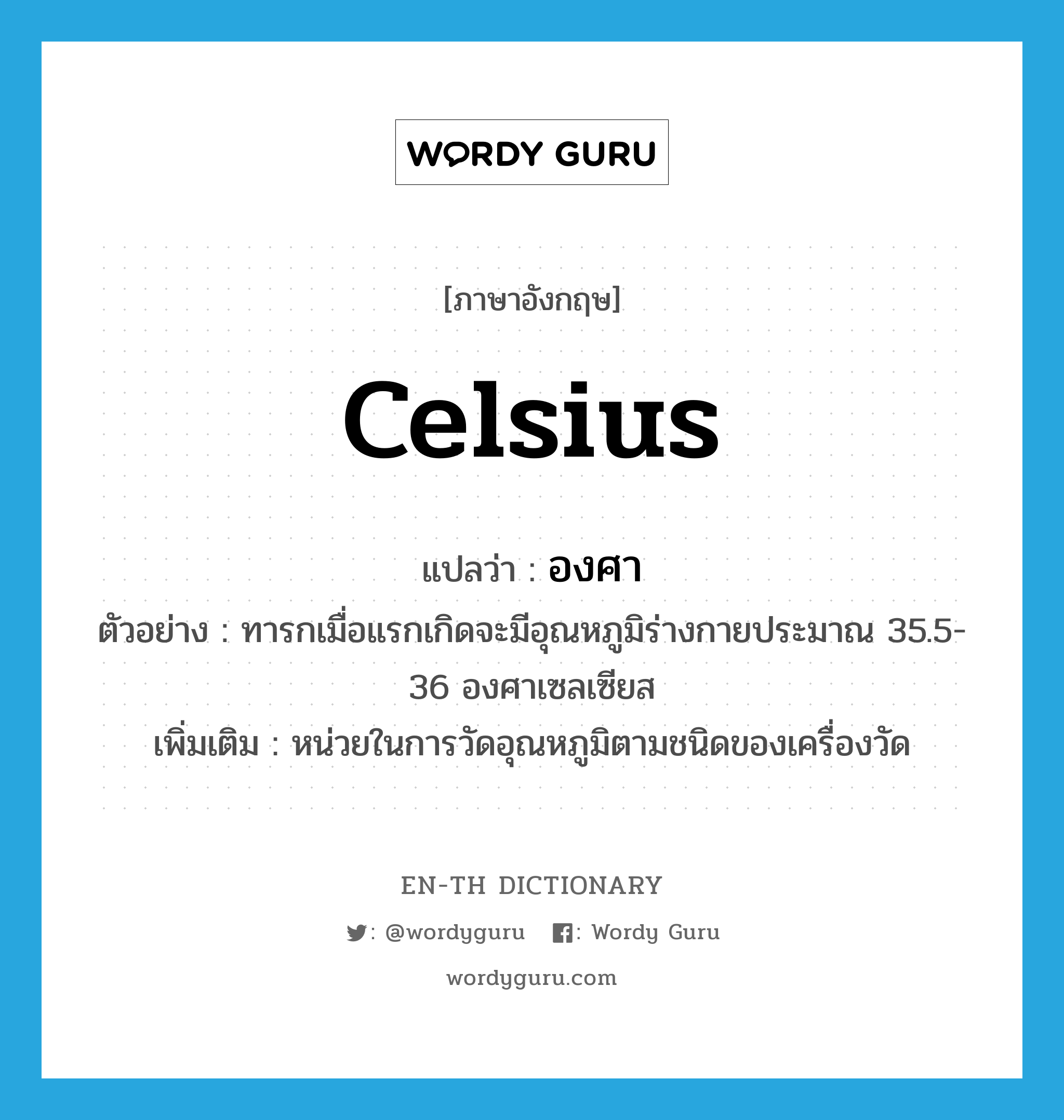 celsius แปลว่า?, คำศัพท์ภาษาอังกฤษ celsius แปลว่า องศา ประเภท CLAS ตัวอย่าง ทารกเมื่อแรกเกิดจะมีอุณหภูมิร่างกายประมาณ 35.5-36 องศาเซลเซียส เพิ่มเติม หน่วยในการวัดอุณหภูมิตามชนิดของเครื่องวัด หมวด CLAS