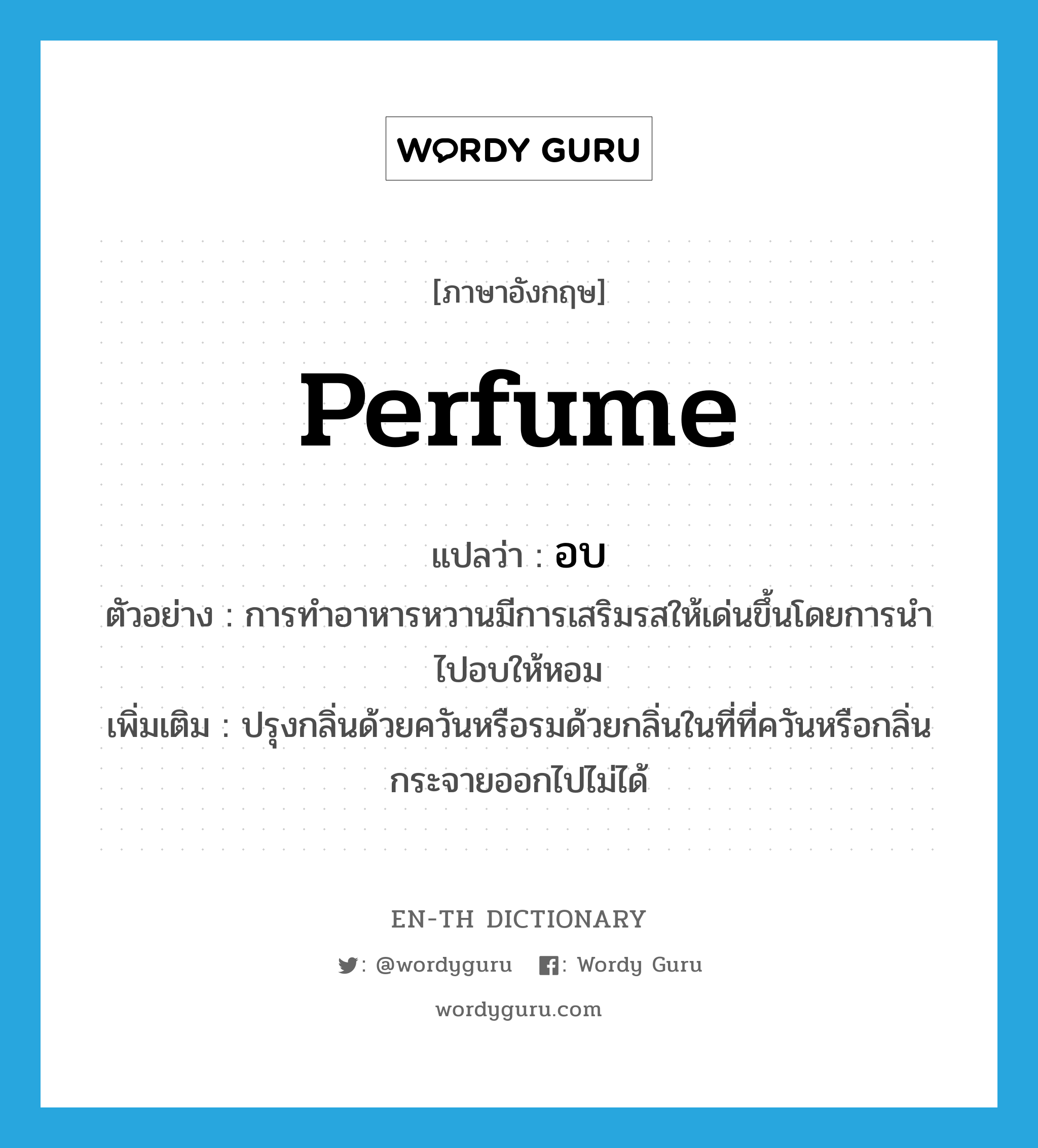 perfume แปลว่า?, คำศัพท์ภาษาอังกฤษ perfume แปลว่า อบ ประเภท V ตัวอย่าง การทำอาหารหวานมีการเสริมรสให้เด่นขึ้นโดยการนำไปอบให้หอม เพิ่มเติม ปรุงกลิ่นด้วยควันหรือรมด้วยกลิ่นในที่ที่ควันหรือกลิ่นกระจายออกไปไม่ได้ หมวด V