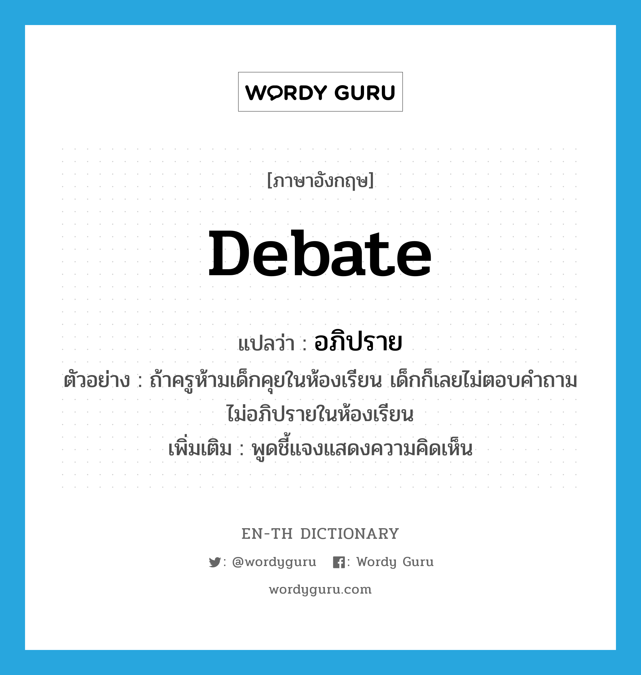 debate แปลว่า?, คำศัพท์ภาษาอังกฤษ debate แปลว่า อภิปราย ประเภท V ตัวอย่าง ถ้าครูห้ามเด็กคุยในห้องเรียน เด็กก็เลยไม่ตอบคำถามไม่อภิปรายในห้องเรียน เพิ่มเติม พูดชี้แจงแสดงความคิดเห็น หมวด V