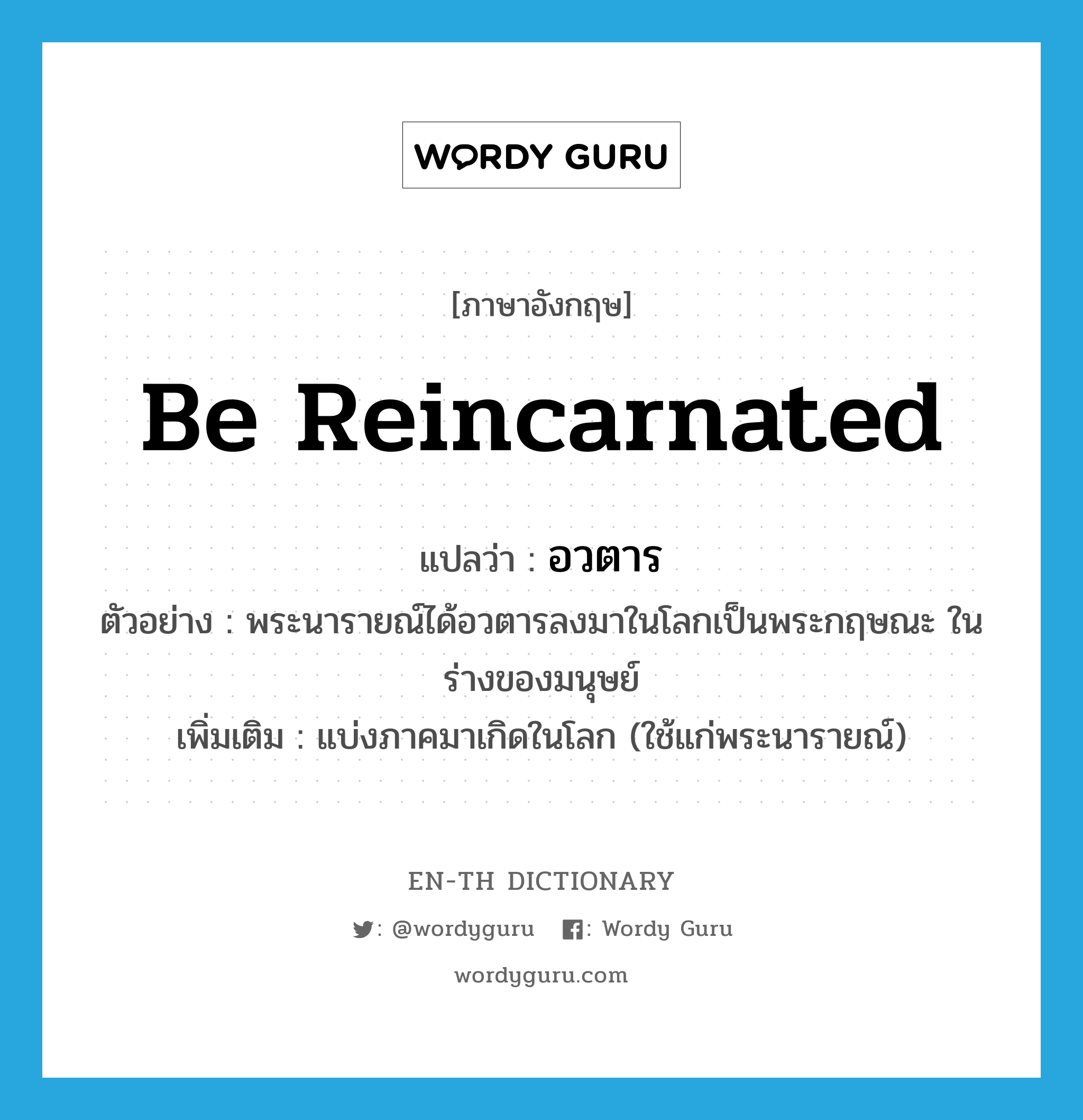 be reincarnated แปลว่า?, คำศัพท์ภาษาอังกฤษ be reincarnated แปลว่า อวตาร ประเภท V ตัวอย่าง พระนารายณ์ได้อวตารลงมาในโลกเป็นพระกฤษณะ ในร่างของมนุษย์ เพิ่มเติม แบ่งภาคมาเกิดในโลก (ใช้แก่พระนารายณ์) หมวด V