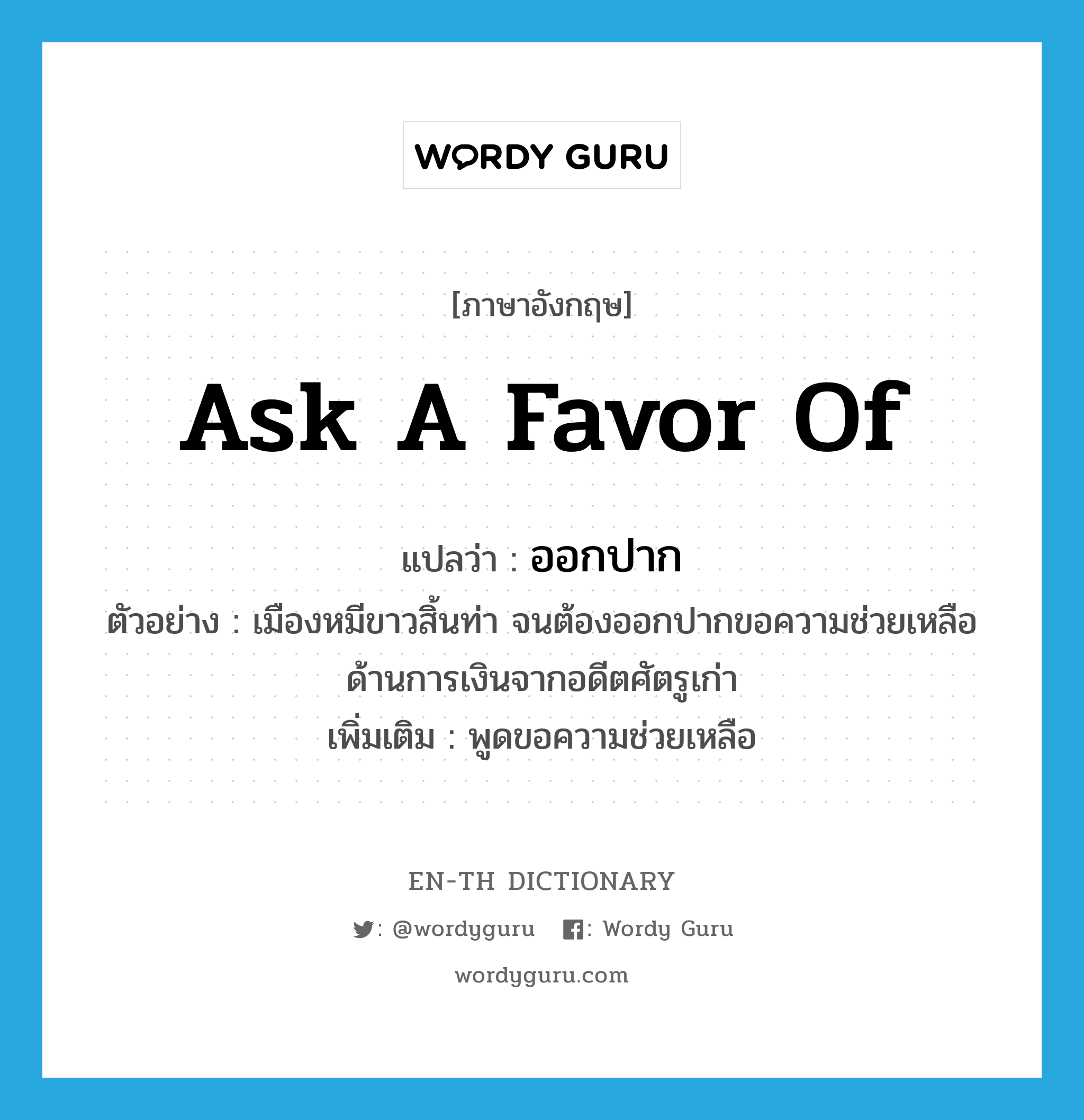 ask a favor of แปลว่า?, คำศัพท์ภาษาอังกฤษ ask a favor of แปลว่า ออกปาก ประเภท V ตัวอย่าง เมืองหมีขาวสิ้นท่า จนต้องออกปากขอความช่วยเหลือด้านการเงินจากอดีตศัตรูเก่า เพิ่มเติม พูดขอความช่วยเหลือ หมวด V