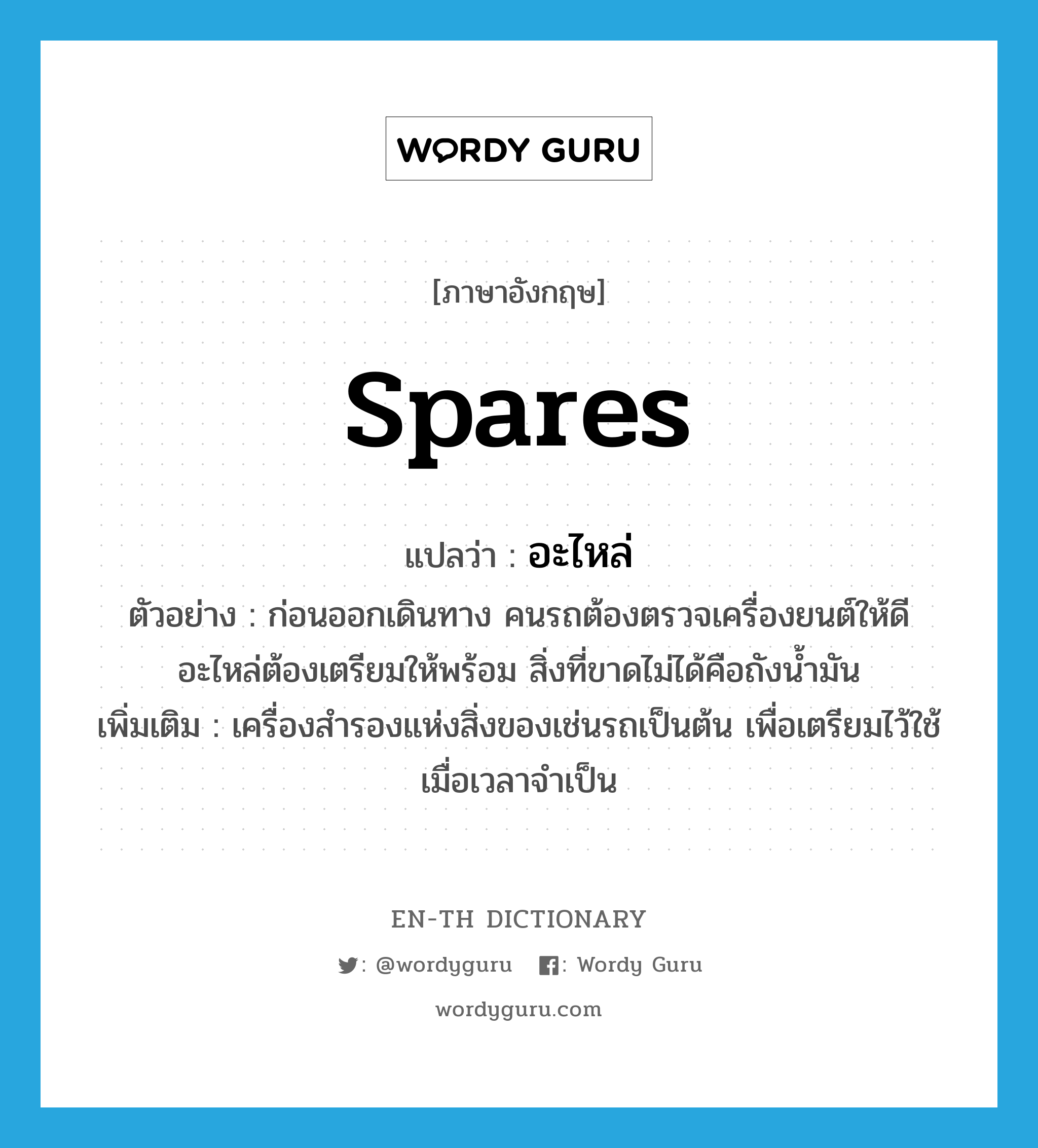 spares แปลว่า?, คำศัพท์ภาษาอังกฤษ spares แปลว่า อะไหล่ ประเภท N ตัวอย่าง ก่อนออกเดินทาง คนรถต้องตรวจเครื่องยนต์ให้ดี อะไหล่ต้องเตรียมให้พร้อม สิ่งที่ขาดไม่ได้คือถังน้ำมัน เพิ่มเติม เครื่องสำรองแห่งสิ่งของเช่นรถเป็นต้น เพื่อเตรียมไว้ใช้เมื่อเวลาจำเป็น หมวด N