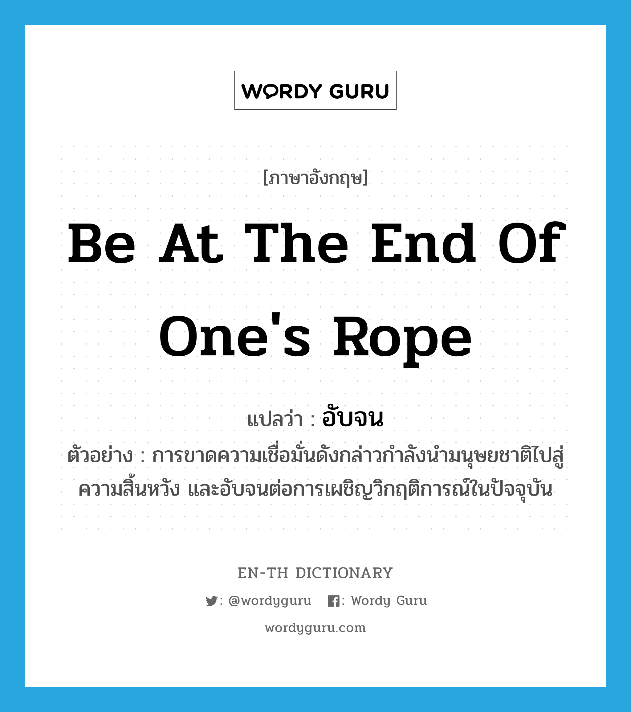 be at the end of one&#39;s rope แปลว่า?, คำศัพท์ภาษาอังกฤษ be at the end of one&#39;s rope แปลว่า อับจน ประเภท V ตัวอย่าง การขาดความเชื่อมั่นดังกล่าวกำลังนำมนุษยชาติไปสู่ความสิ้นหวัง และอับจนต่อการเผชิญวิกฤติการณ์ในปัจจุบัน หมวด V