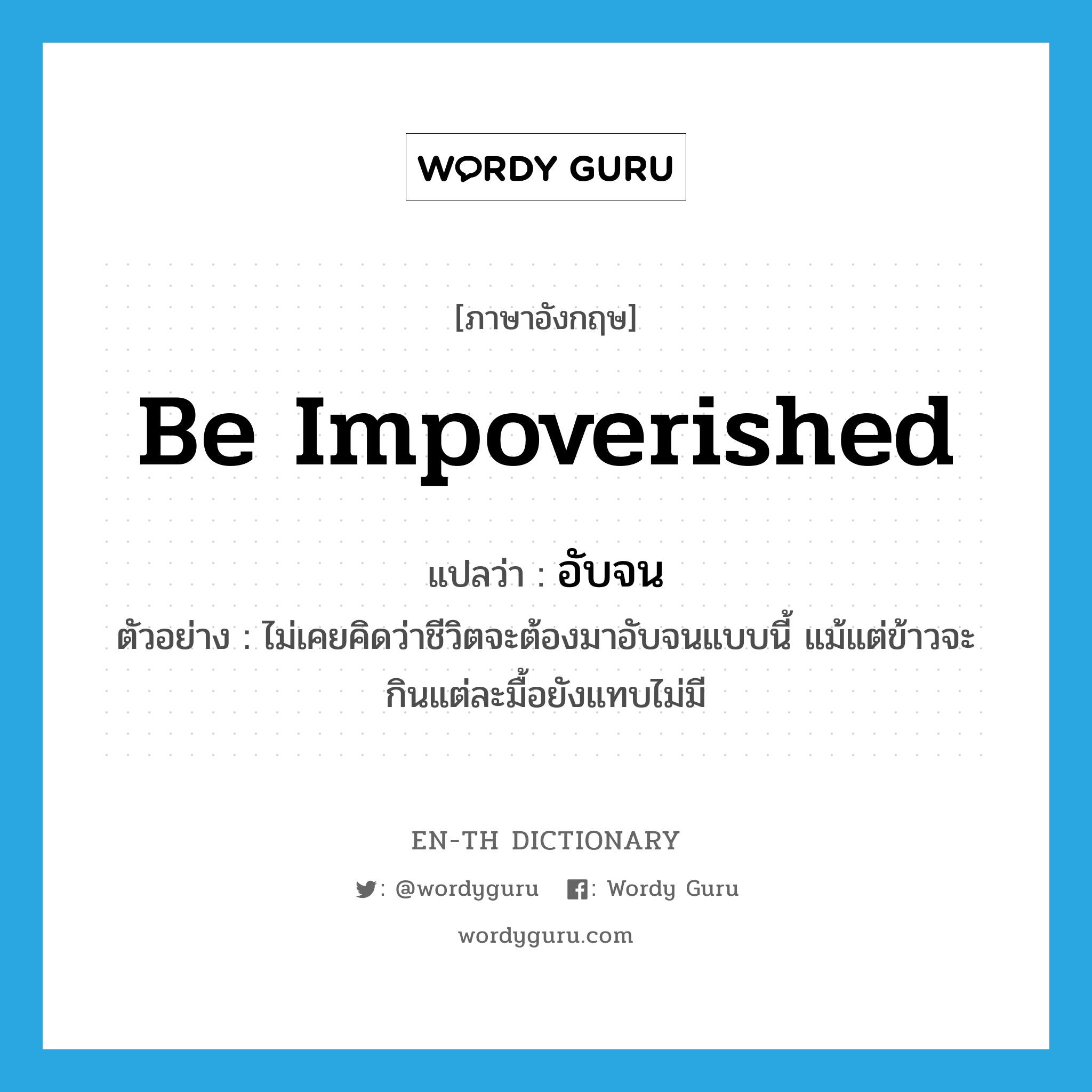 be impoverished แปลว่า?, คำศัพท์ภาษาอังกฤษ be impoverished แปลว่า อับจน ประเภท V ตัวอย่าง ไม่เคยคิดว่าชีวิตจะต้องมาอับจนแบบนี้ แม้แต่ข้าวจะกินแต่ละมื้อยังแทบไม่มี หมวด V