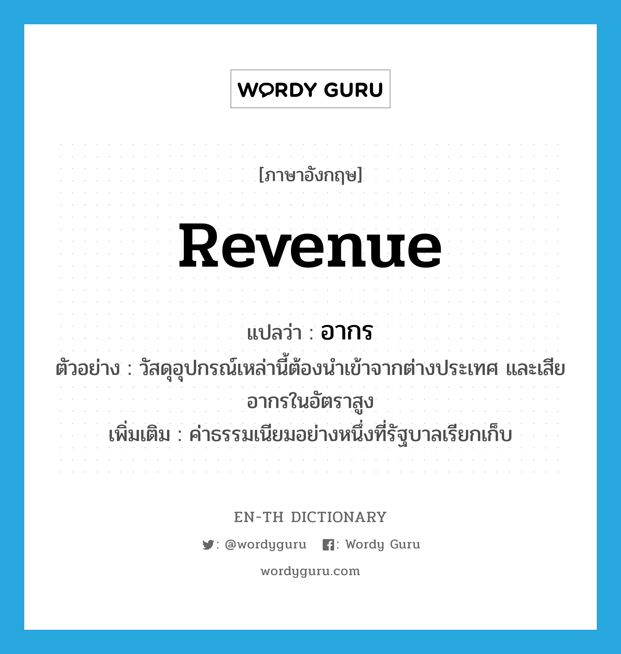 revenue แปลว่า?, คำศัพท์ภาษาอังกฤษ revenue แปลว่า อากร ประเภท N ตัวอย่าง วัสดุอุปกรณ์เหล่านี้ต้องนำเข้าจากต่างประเทศ และเสียอากรในอัตราสูง เพิ่มเติม ค่าธรรมเนียมอย่างหนึ่งที่รัฐบาลเรียกเก็บ หมวด N