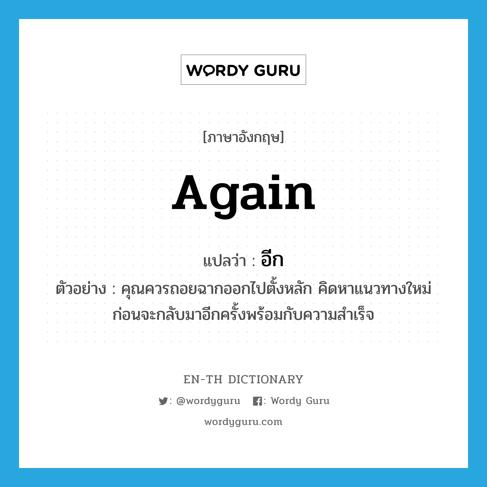 again แปลว่า?, คำศัพท์ภาษาอังกฤษ again แปลว่า อีก ประเภท ADV ตัวอย่าง คุณควรถอยฉากออกไปตั้งหลัก คิดหาแนวทางใหม่ ก่อนจะกลับมาอีกครั้งพร้อมกับความสำเร็จ หมวด ADV