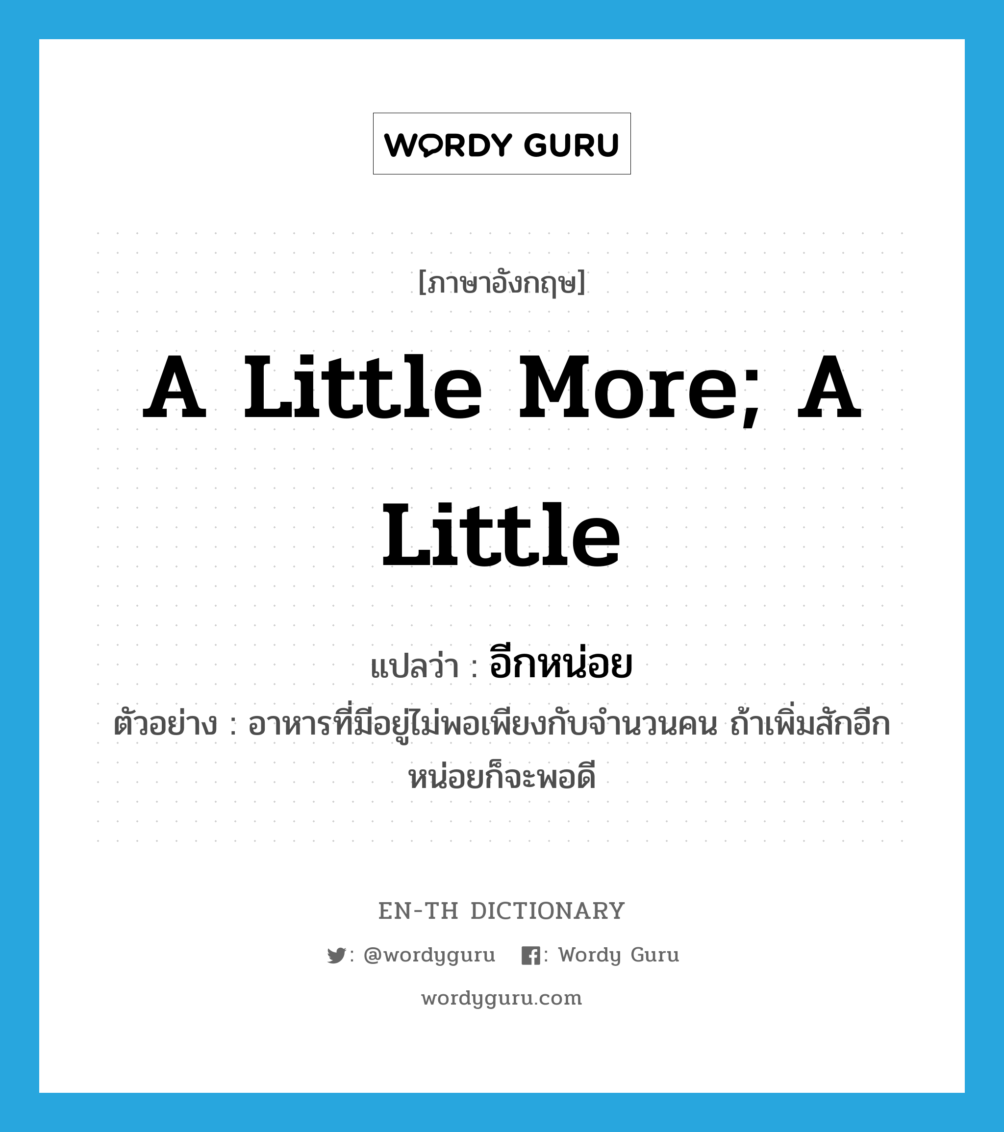 a little more; a little แปลว่า?, คำศัพท์ภาษาอังกฤษ a little more; a little แปลว่า อีกหน่อย ประเภท ADV ตัวอย่าง อาหารที่มีอยู่ไม่พอเพียงกับจำนวนคน ถ้าเพิ่มสักอีกหน่อยก็จะพอดี หมวด ADV