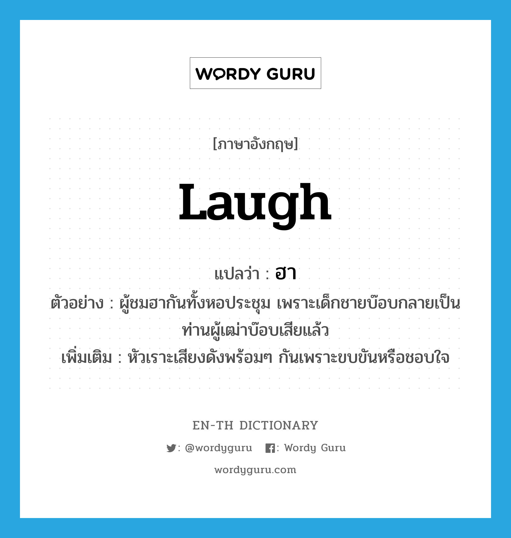 laugh แปลว่า?, คำศัพท์ภาษาอังกฤษ laugh แปลว่า ฮา ประเภท V ตัวอย่าง ผู้ชมฮากันทั้งหอประชุม เพราะเด็กชายบ๊อบกลายเป็นท่านผู้เฒ่าบ๊อบเสียแล้ว เพิ่มเติม หัวเราะเสียงดังพร้อมๆ กันเพราะขบขันหรือชอบใจ หมวด V