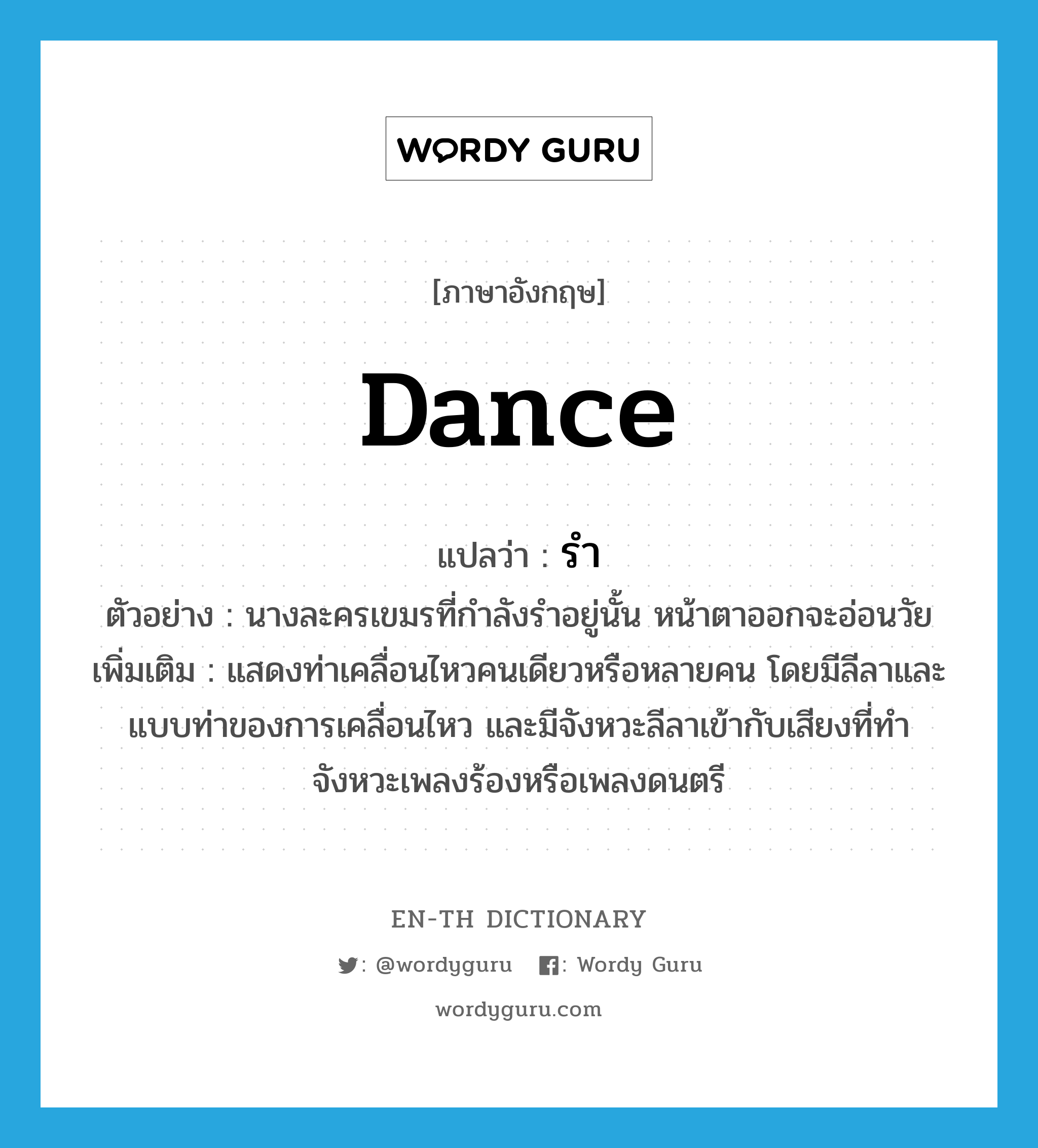 dance แปลว่า?, คำศัพท์ภาษาอังกฤษ dance แปลว่า รำ ประเภท V ตัวอย่าง นางละครเขมรที่กำลังรำอยู่นั้น หน้าตาออกจะอ่อนวัย เพิ่มเติม แสดงท่าเคลื่อนไหวคนเดียวหรือหลายคน โดยมีลีลาและแบบท่าของการเคลื่อนไหว และมีจังหวะลีลาเข้ากับเสียงที่ทำจังหวะเพลงร้องหรือเพลงดนตรี หมวด V