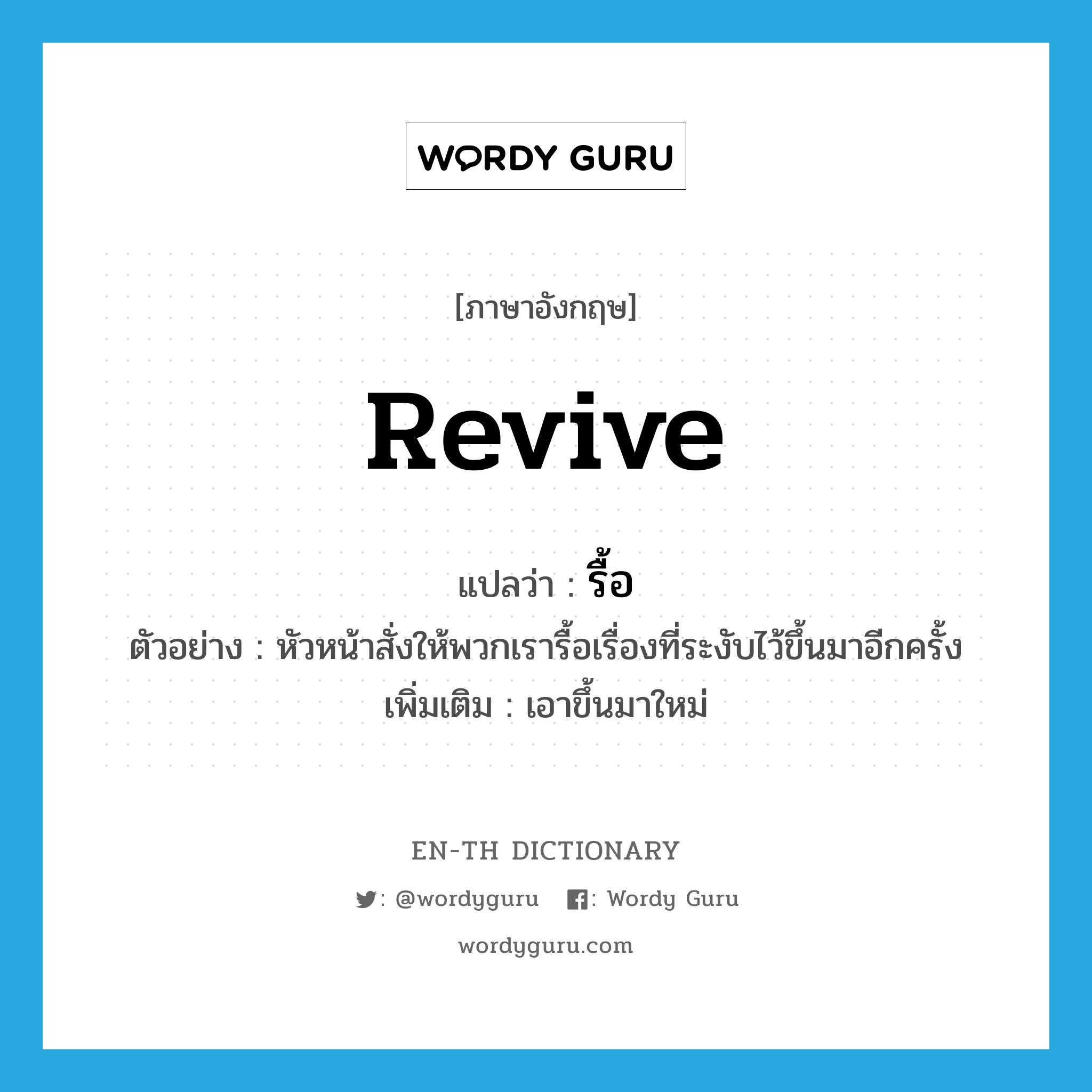 revive แปลว่า?, คำศัพท์ภาษาอังกฤษ revive แปลว่า รื้อ ประเภท V ตัวอย่าง หัวหน้าสั่งให้พวกเรารื้อเรื่องที่ระงับไว้ขึ้นมาอีกครั้ง เพิ่มเติม เอาขึ้นมาใหม่ หมวด V