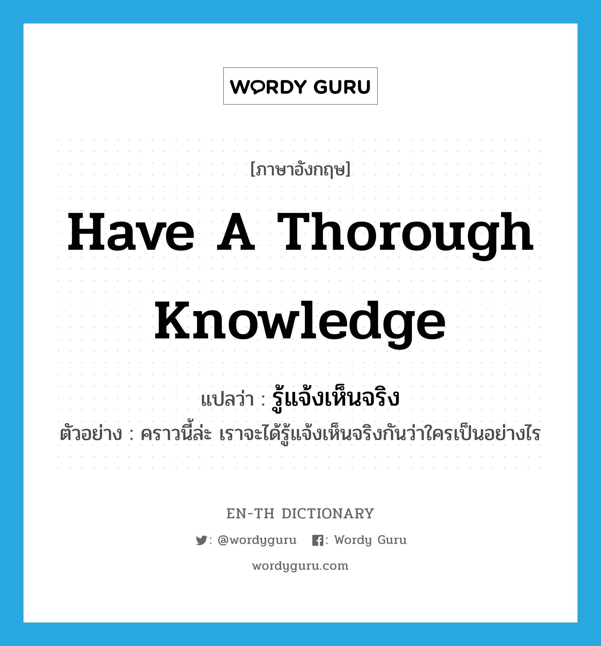 have a thorough knowledge แปลว่า?, คำศัพท์ภาษาอังกฤษ have a thorough knowledge แปลว่า รู้แจ้งเห็นจริง ประเภท V ตัวอย่าง คราวนี้ล่ะ เราจะได้รู้แจ้งเห็นจริงกันว่าใครเป็นอย่างไร หมวด V